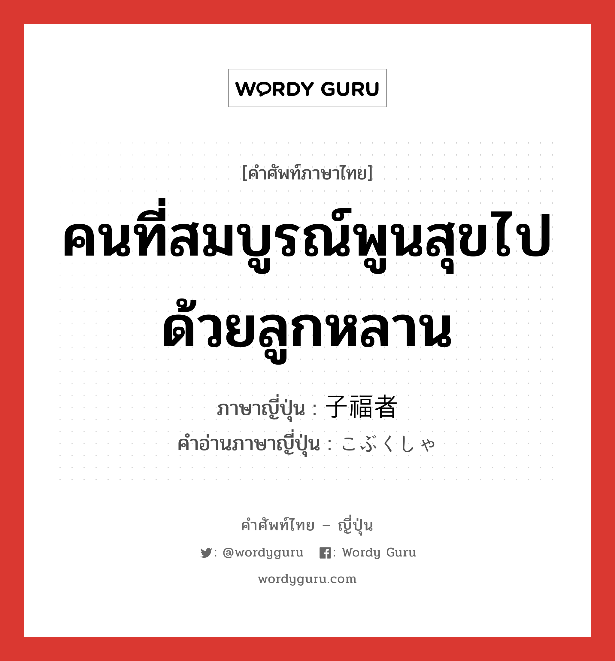 คนที่สมบูรณ์พูนสุขไปด้วยลูกหลาน ภาษาญี่ปุ่นคืออะไร, คำศัพท์ภาษาไทย - ญี่ปุ่น คนที่สมบูรณ์พูนสุขไปด้วยลูกหลาน ภาษาญี่ปุ่น 子福者 คำอ่านภาษาญี่ปุ่น こぶくしゃ หมวด n หมวด n