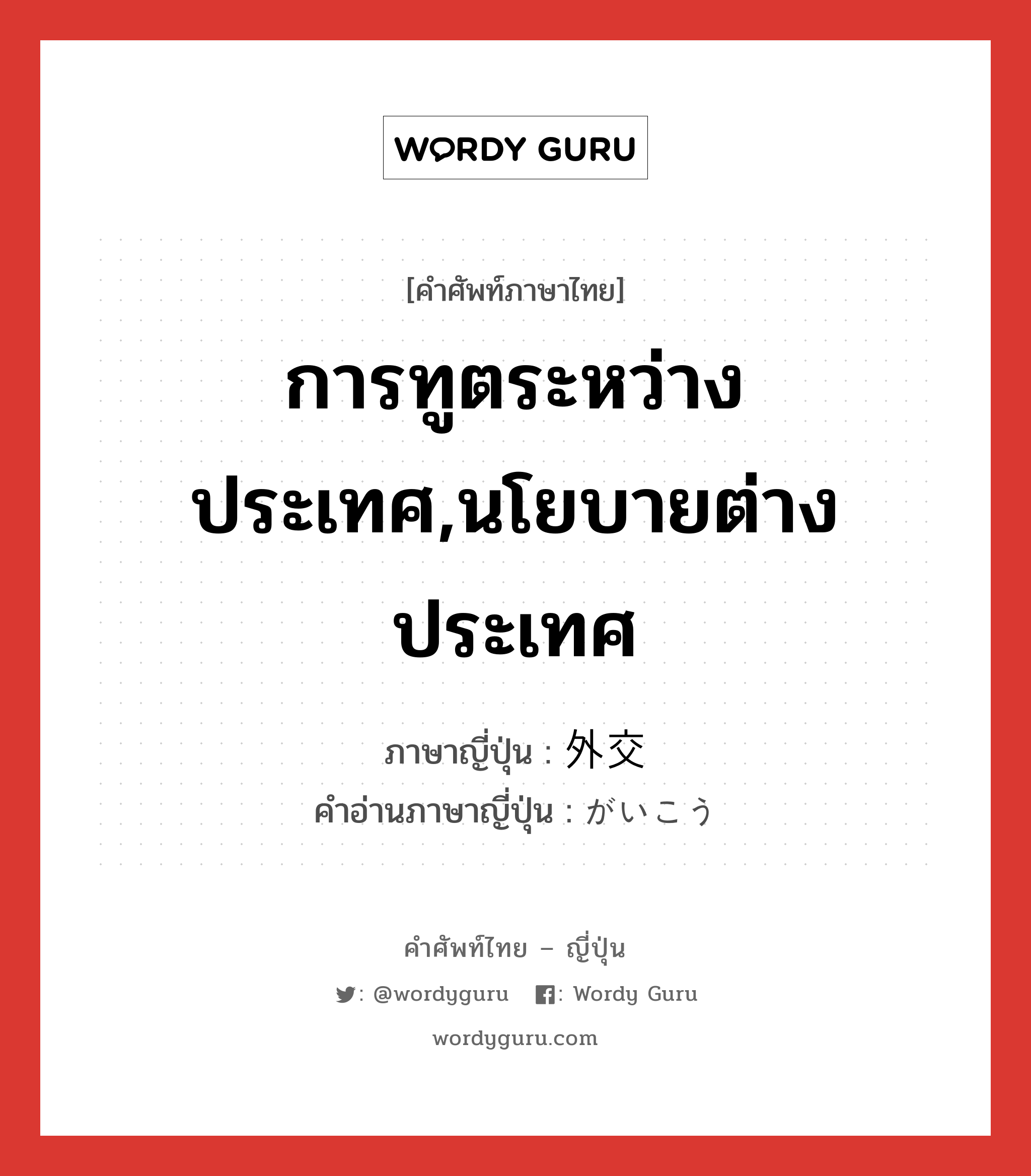 การทูตระหว่างประเทศ,นโยบายต่างประเทศ ภาษาญี่ปุ่นคืออะไร, คำศัพท์ภาษาไทย - ญี่ปุ่น การทูตระหว่างประเทศ,นโยบายต่างประเทศ ภาษาญี่ปุ่น 外交 คำอ่านภาษาญี่ปุ่น がいこう หมวด n หมวด n