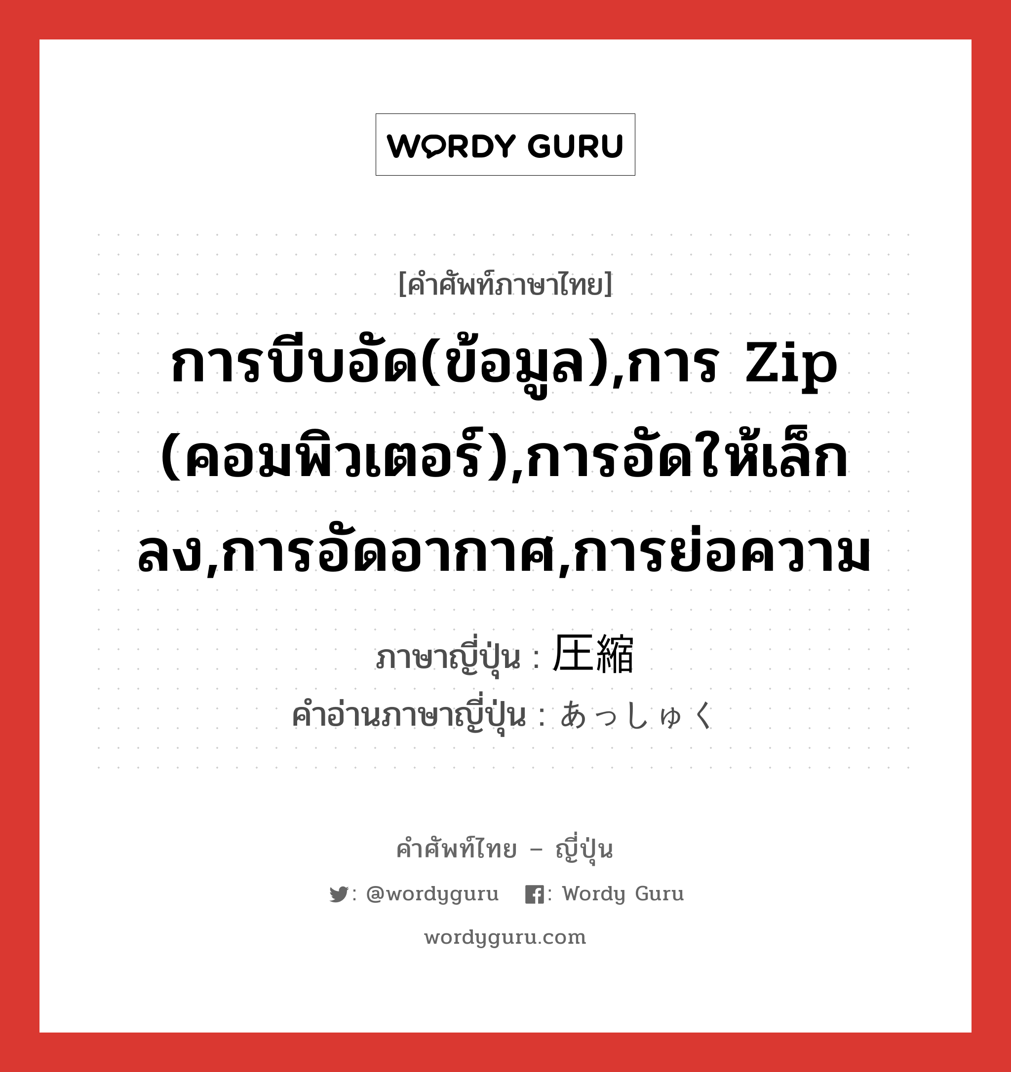 การบีบอัด(ข้อมูล),การ zip (คอมพิวเตอร์),การอัดให้เล็กลง,การอัดอากาศ,การย่อความ ภาษาญี่ปุ่นคืออะไร, คำศัพท์ภาษาไทย - ญี่ปุ่น การบีบอัด(ข้อมูล),การ zip (คอมพิวเตอร์),การอัดให้เล็กลง,การอัดอากาศ,การย่อความ ภาษาญี่ปุ่น 圧縮 คำอ่านภาษาญี่ปุ่น あっしゅく หมวด n หมวด n