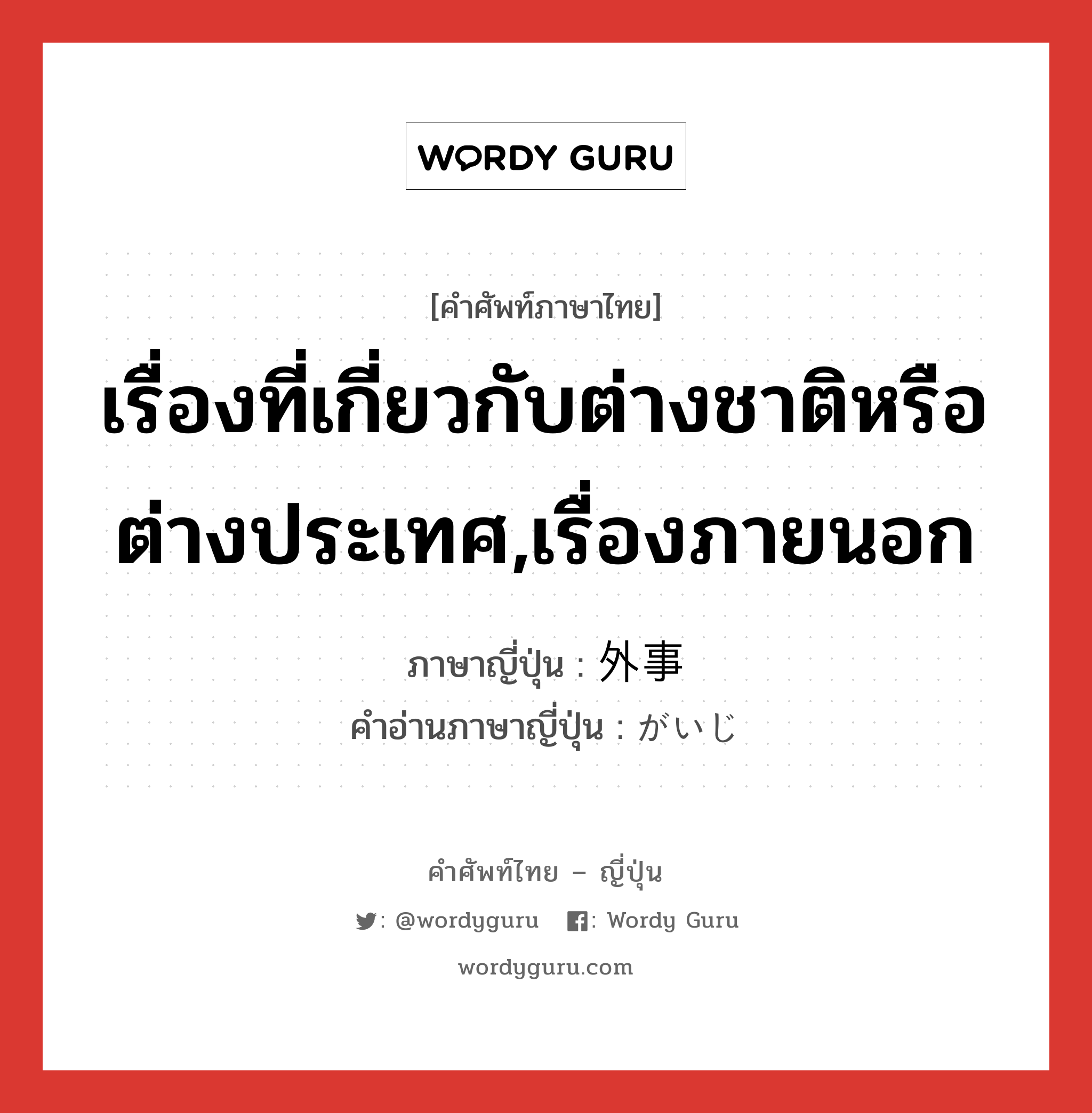 เรื่องที่เกี่ยวกับต่างชาติหรือต่างประเทศ,เรื่องภายนอก ภาษาญี่ปุ่นคืออะไร, คำศัพท์ภาษาไทย - ญี่ปุ่น เรื่องที่เกี่ยวกับต่างชาติหรือต่างประเทศ,เรื่องภายนอก ภาษาญี่ปุ่น 外事 คำอ่านภาษาญี่ปุ่น がいじ หมวด n หมวด n