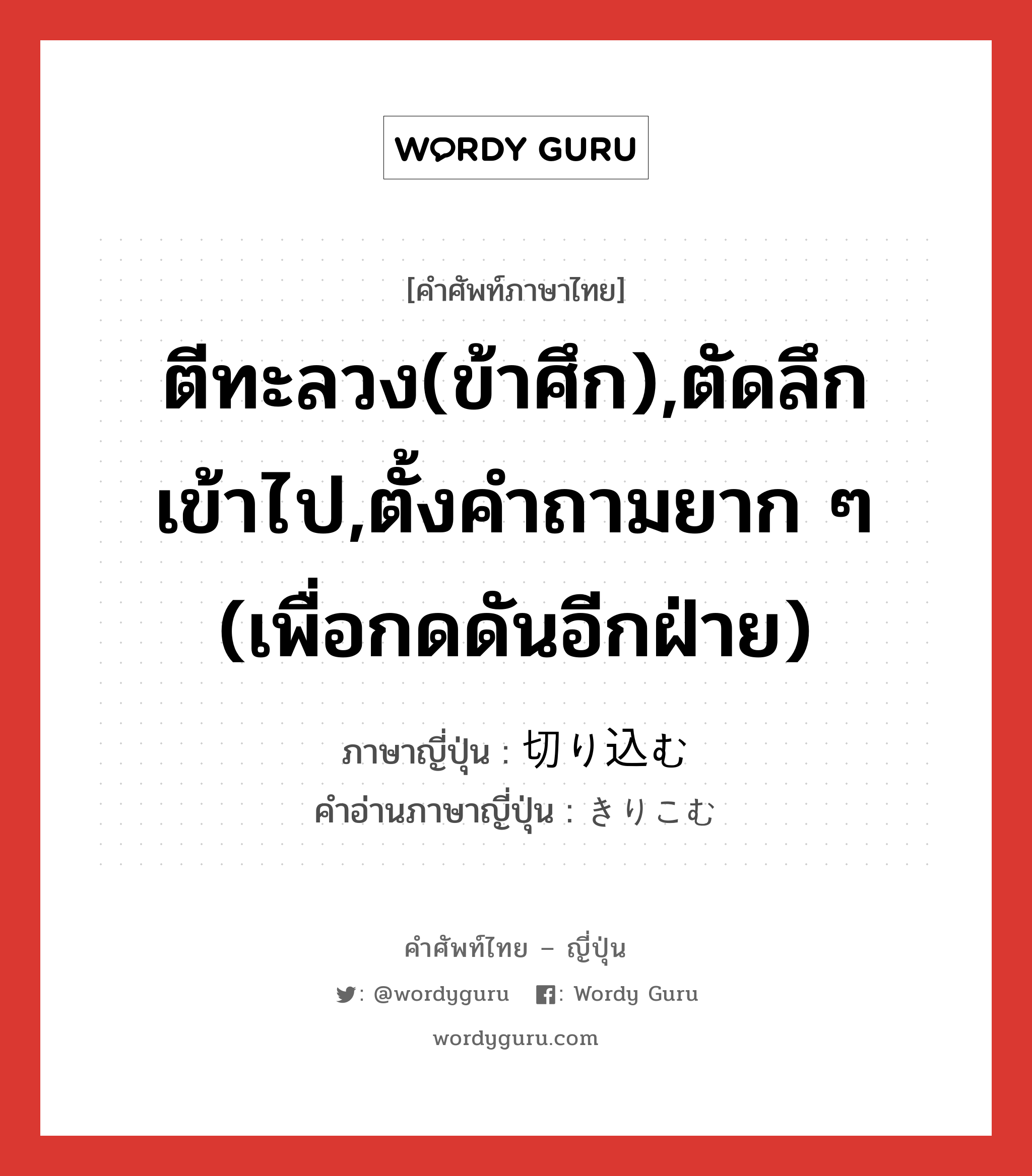 ตีทะลวง(ข้าศึก),ตัดลึกเข้าไป,ตั้งคำถามยาก ๆ (เพื่อกดดันอีกฝ่าย) ภาษาญี่ปุ่นคืออะไร, คำศัพท์ภาษาไทย - ญี่ปุ่น ตีทะลวง(ข้าศึก),ตัดลึกเข้าไป,ตั้งคำถามยาก ๆ (เพื่อกดดันอีกฝ่าย) ภาษาญี่ปุ่น 切り込む คำอ่านภาษาญี่ปุ่น きりこむ หมวด v5m หมวด v5m