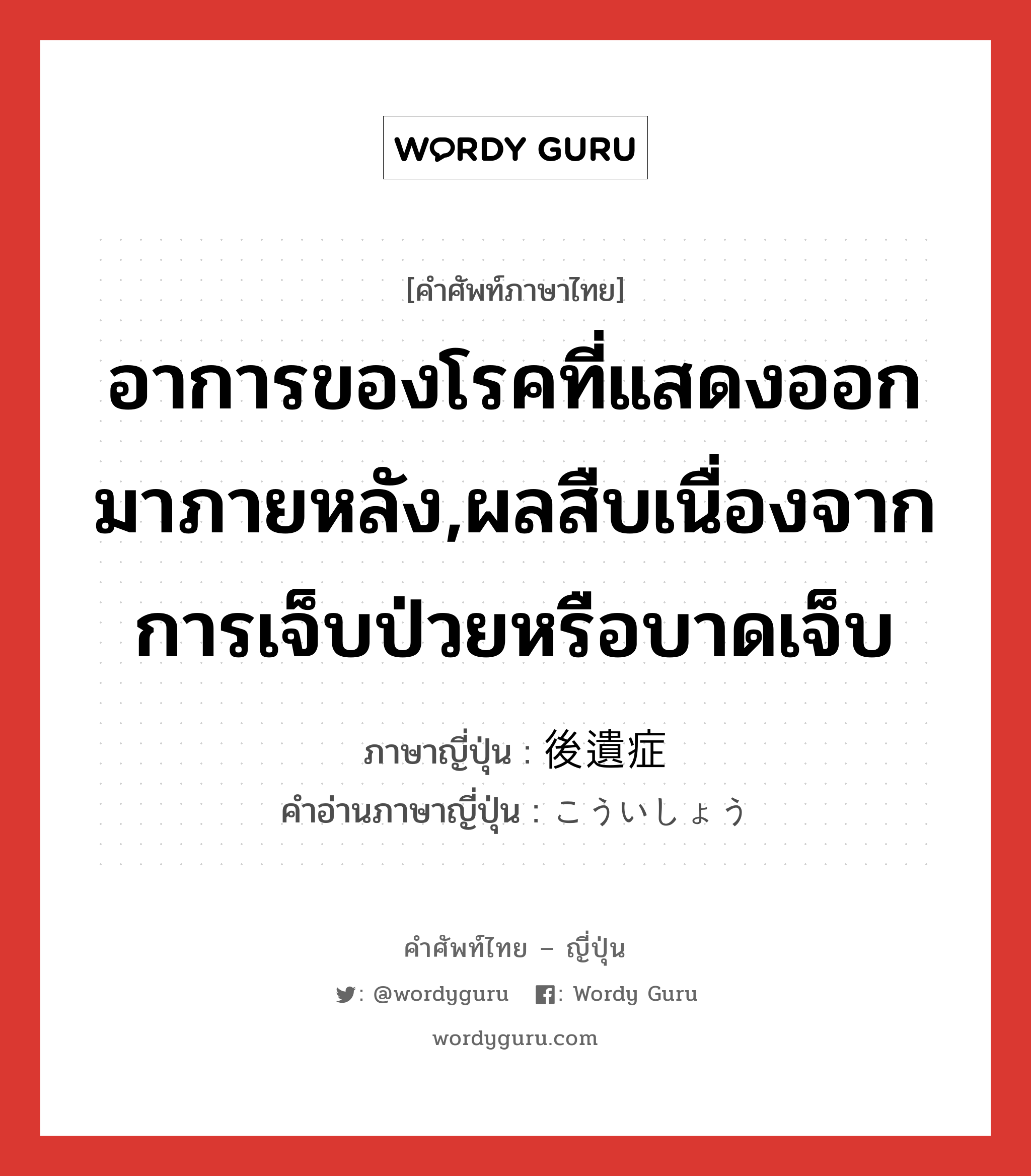 อาการของโรคที่แสดงออกมาภายหลัง,ผลสืบเนื่องจากการเจ็บป่วยหรือบาดเจ็บ ภาษาญี่ปุ่นคืออะไร, คำศัพท์ภาษาไทย - ญี่ปุ่น อาการของโรคที่แสดงออกมาภายหลัง,ผลสืบเนื่องจากการเจ็บป่วยหรือบาดเจ็บ ภาษาญี่ปุ่น 後遺症 คำอ่านภาษาญี่ปุ่น こういしょう หมวด n หมวด n