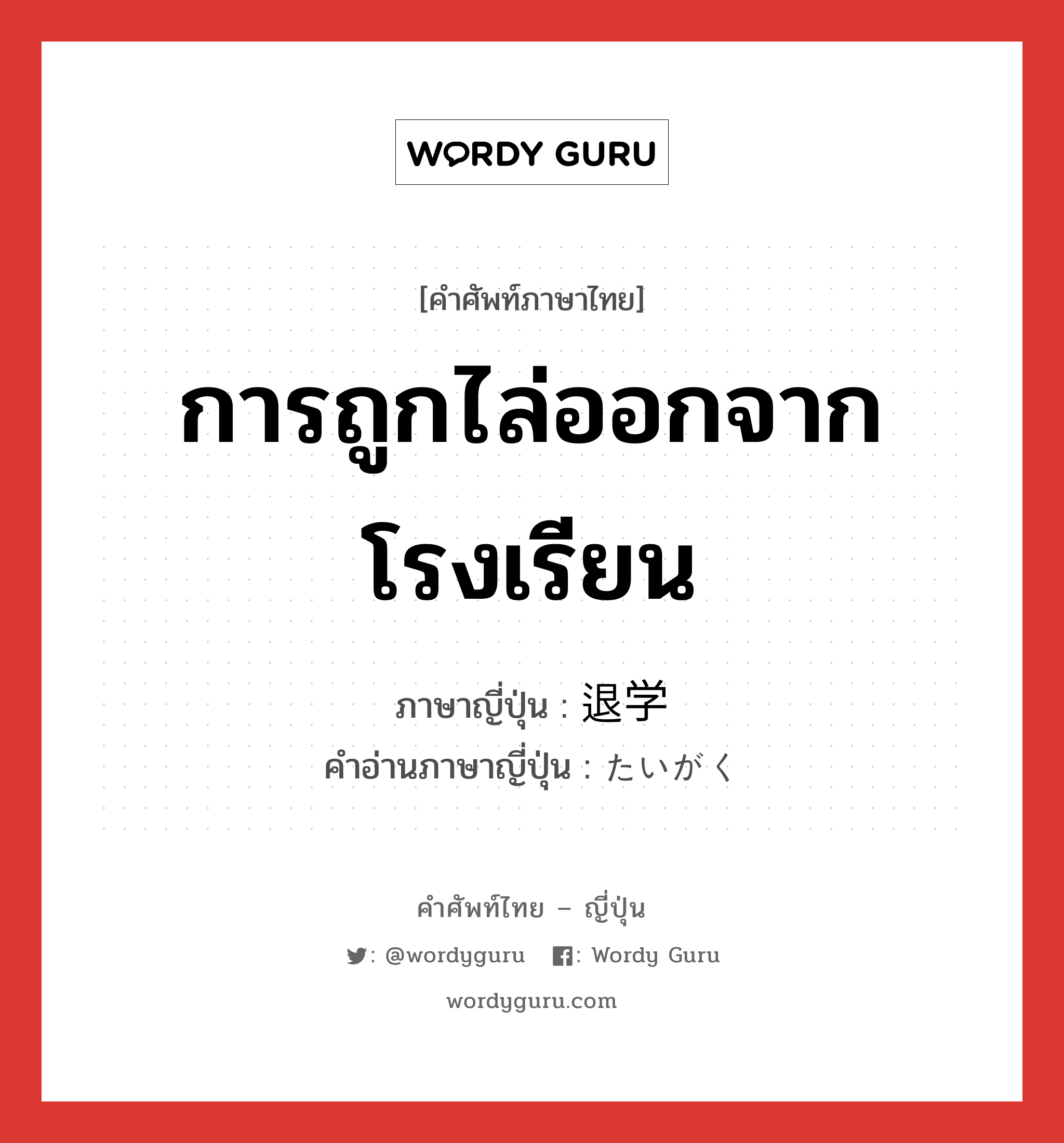 การถูกไล่ออกจากโรงเรียน ภาษาญี่ปุ่นคืออะไร, คำศัพท์ภาษาไทย - ญี่ปุ่น การถูกไล่ออกจากโรงเรียน ภาษาญี่ปุ่น 退学 คำอ่านภาษาญี่ปุ่น たいがく หมวด n หมวด n