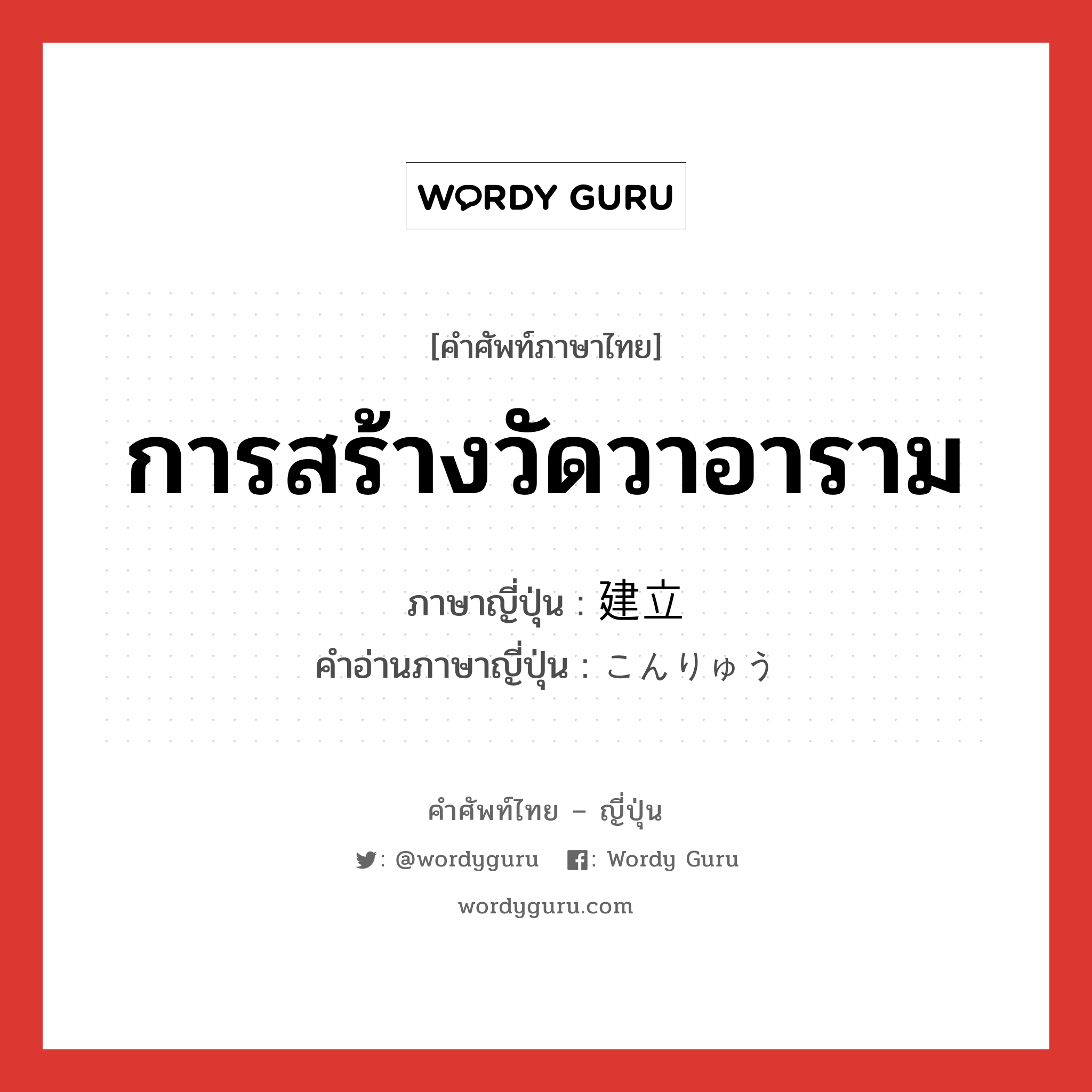 การสร้างวัดวาอาราม ภาษาญี่ปุ่นคืออะไร, คำศัพท์ภาษาไทย - ญี่ปุ่น การสร้างวัดวาอาราม ภาษาญี่ปุ่น 建立 คำอ่านภาษาญี่ปุ่น こんりゅう หมวด n หมวด n