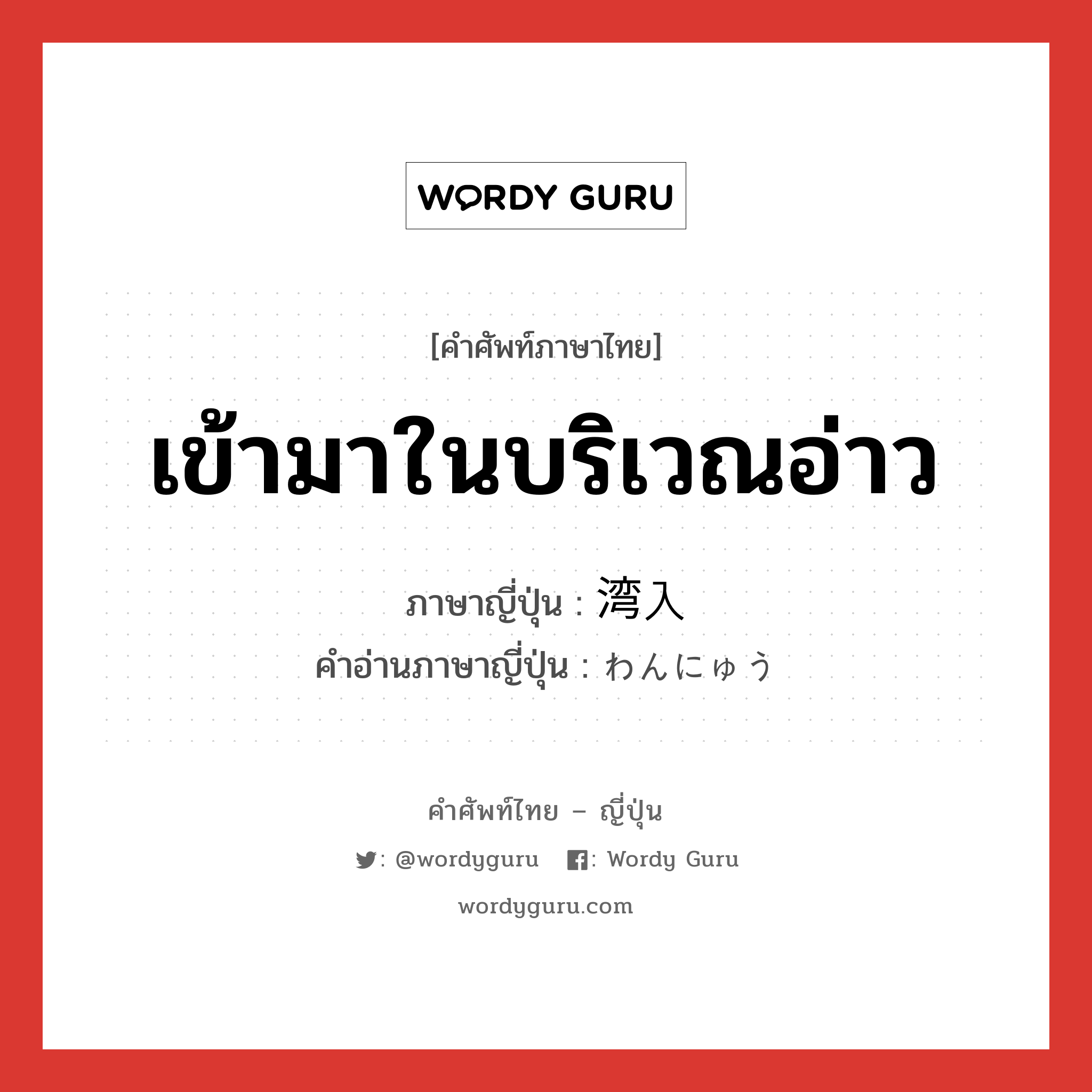 เข้ามาในบริเวณอ่าว ภาษาญี่ปุ่นคืออะไร, คำศัพท์ภาษาไทย - ญี่ปุ่น เข้ามาในบริเวณอ่าว ภาษาญี่ปุ่น 湾入 คำอ่านภาษาญี่ปุ่น わんにゅう หมวด n หมวด n