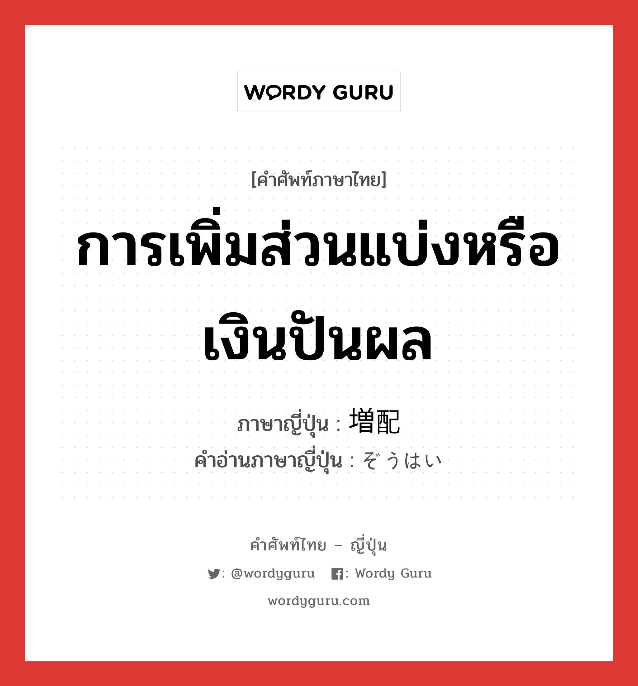 การเพิ่มส่วนแบ่งหรือเงินปันผล ภาษาญี่ปุ่นคืออะไร, คำศัพท์ภาษาไทย - ญี่ปุ่น การเพิ่มส่วนแบ่งหรือเงินปันผล ภาษาญี่ปุ่น 増配 คำอ่านภาษาญี่ปุ่น ぞうはい หมวด n หมวด n