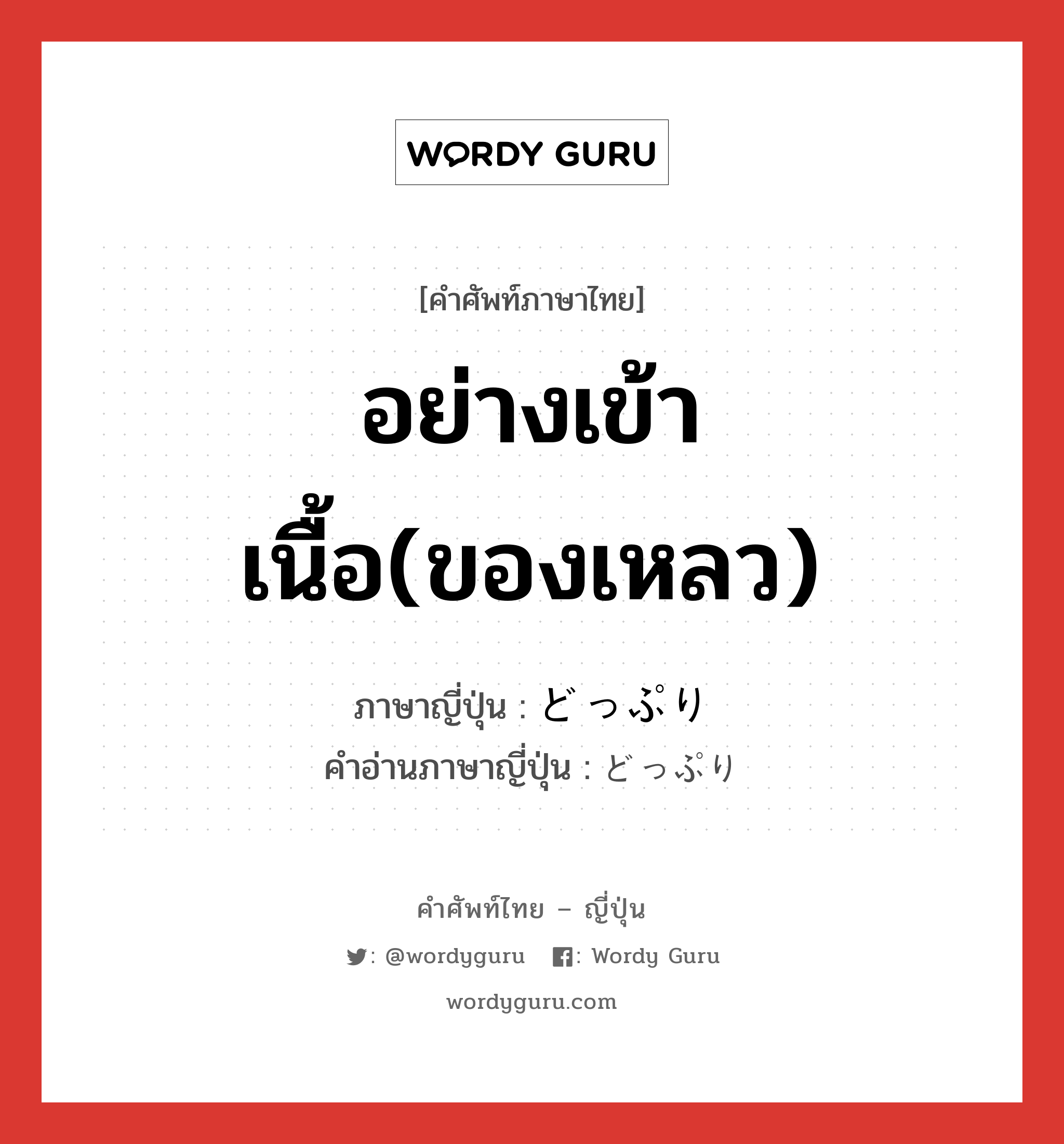 อย่างเข้าเนื้อ(ของเหลว) ภาษาญี่ปุ่นคืออะไร, คำศัพท์ภาษาไทย - ญี่ปุ่น อย่างเข้าเนื้อ(ของเหลว) ภาษาญี่ปุ่น どっぷり คำอ่านภาษาญี่ปุ่น どっぷり หมวด adj-na หมวด adj-na