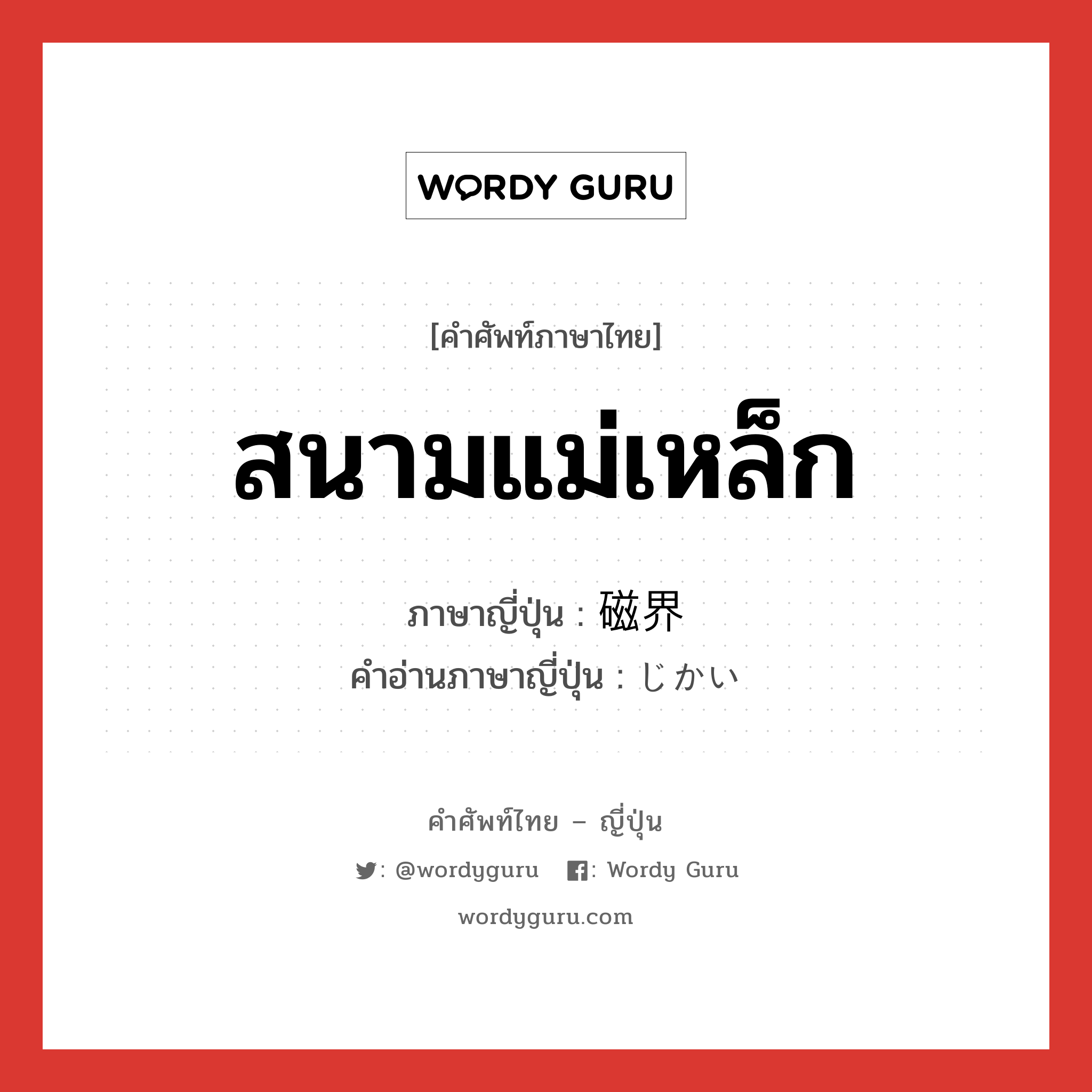 สนามแม่เหล็ก ภาษาญี่ปุ่นคืออะไร, คำศัพท์ภาษาไทย - ญี่ปุ่น สนามแม่เหล็ก ภาษาญี่ปุ่น 磁界 คำอ่านภาษาญี่ปุ่น じかい หมวด n หมวด n