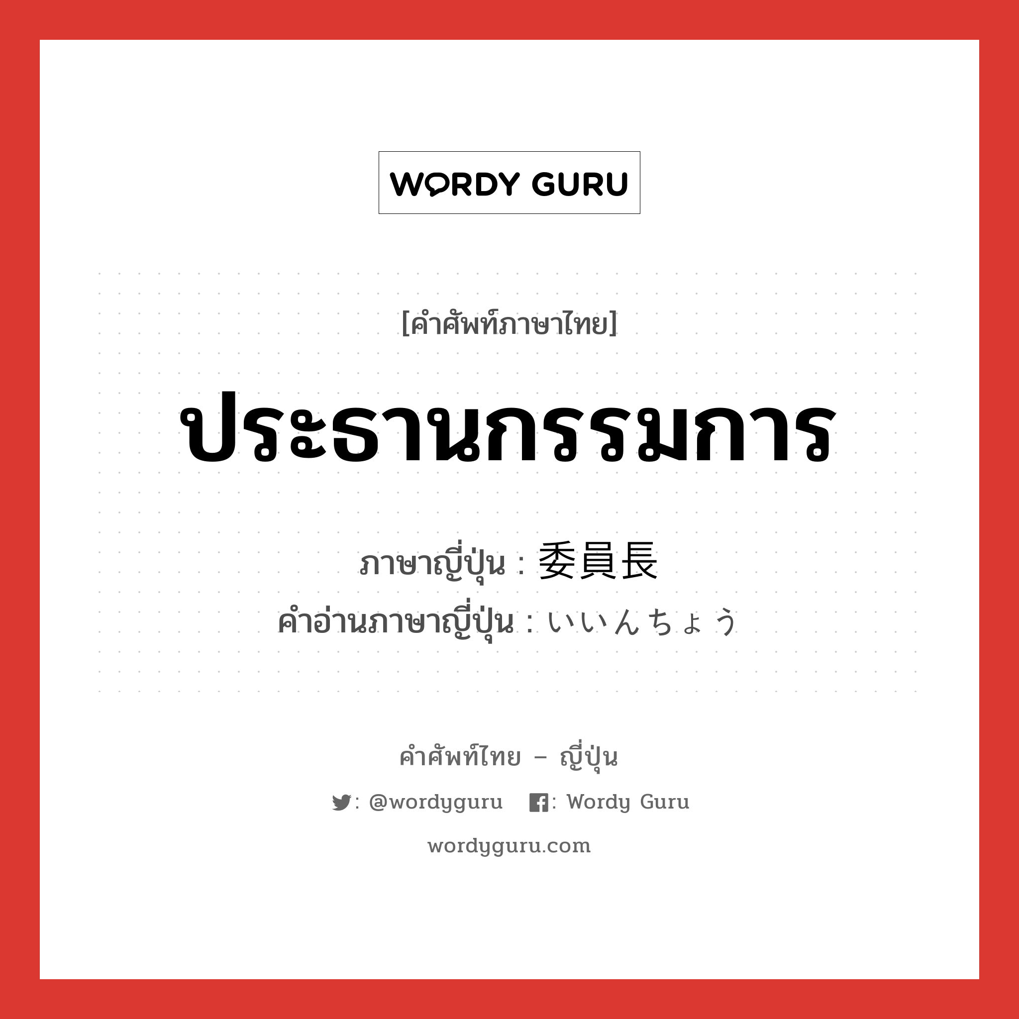 ประธานกรรมการ ภาษาญี่ปุ่นคืออะไร, คำศัพท์ภาษาไทย - ญี่ปุ่น ประธานกรรมการ ภาษาญี่ปุ่น 委員長 คำอ่านภาษาญี่ปุ่น いいんちょう หมวด n หมวด n