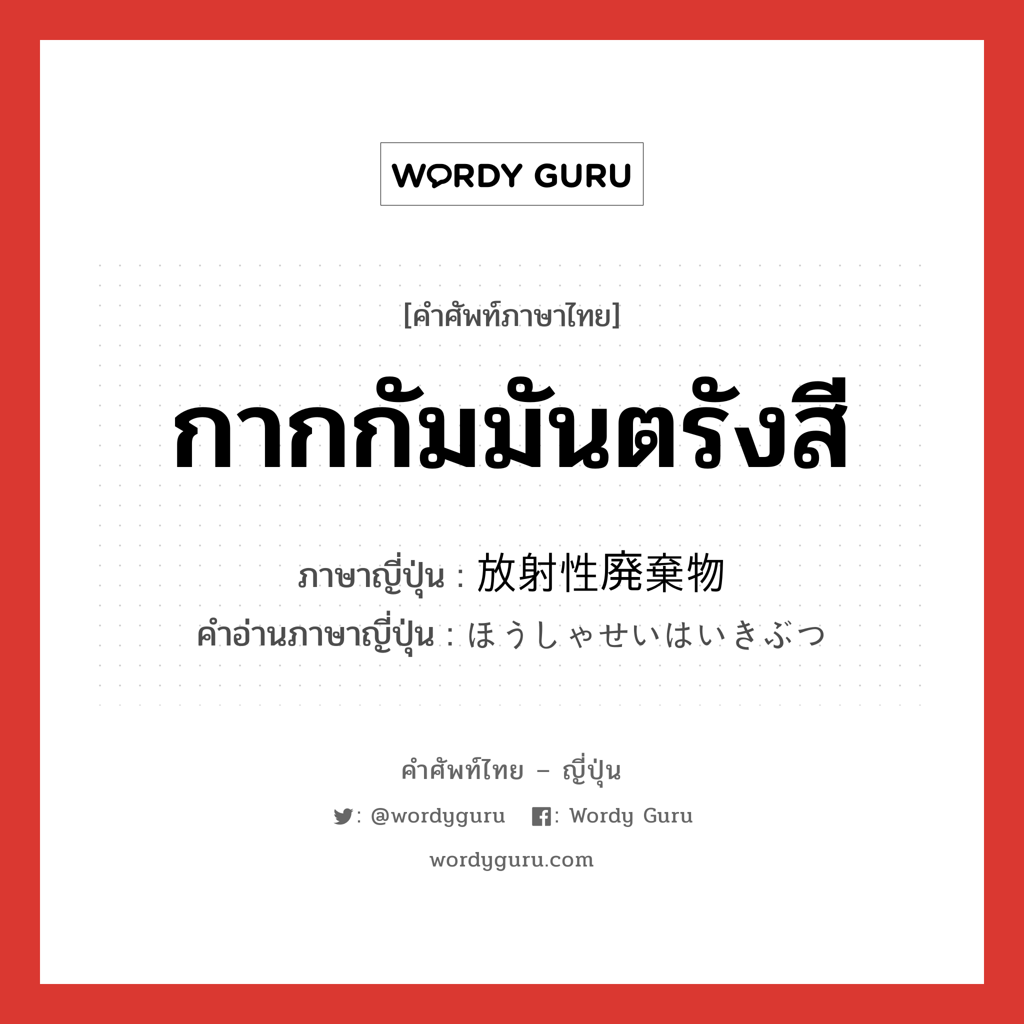 กากกัมมันตรังสี ภาษาญี่ปุ่นคืออะไร, คำศัพท์ภาษาไทย - ญี่ปุ่น กากกัมมันตรังสี ภาษาญี่ปุ่น 放射性廃棄物 คำอ่านภาษาญี่ปุ่น ほうしゃせいはいきぶつ หมวด n หมวด n