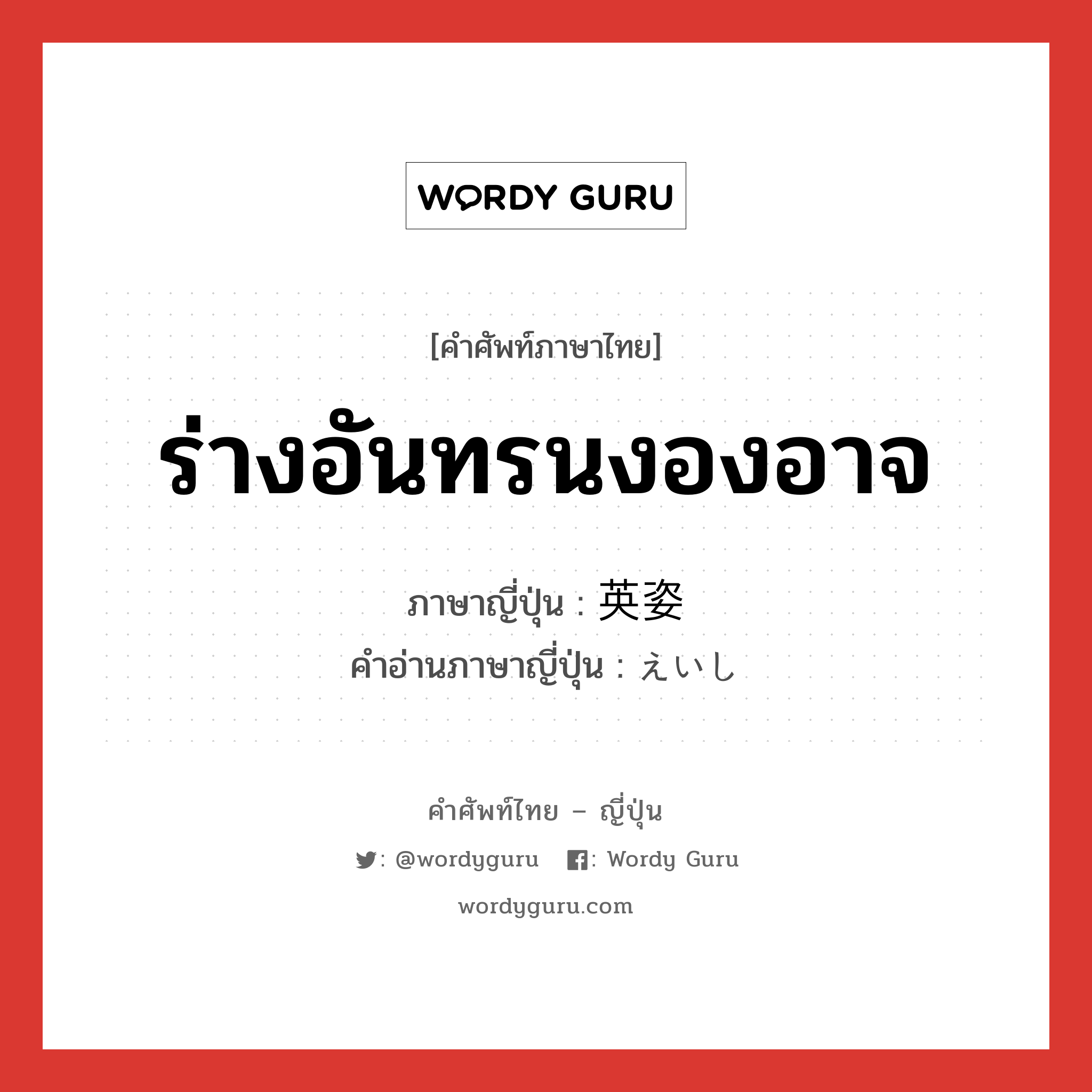 ร่างอันทรนงองอาจ ภาษาญี่ปุ่นคืออะไร, คำศัพท์ภาษาไทย - ญี่ปุ่น ร่างอันทรนงองอาจ ภาษาญี่ปุ่น 英姿 คำอ่านภาษาญี่ปุ่น えいし หมวด n หมวด n