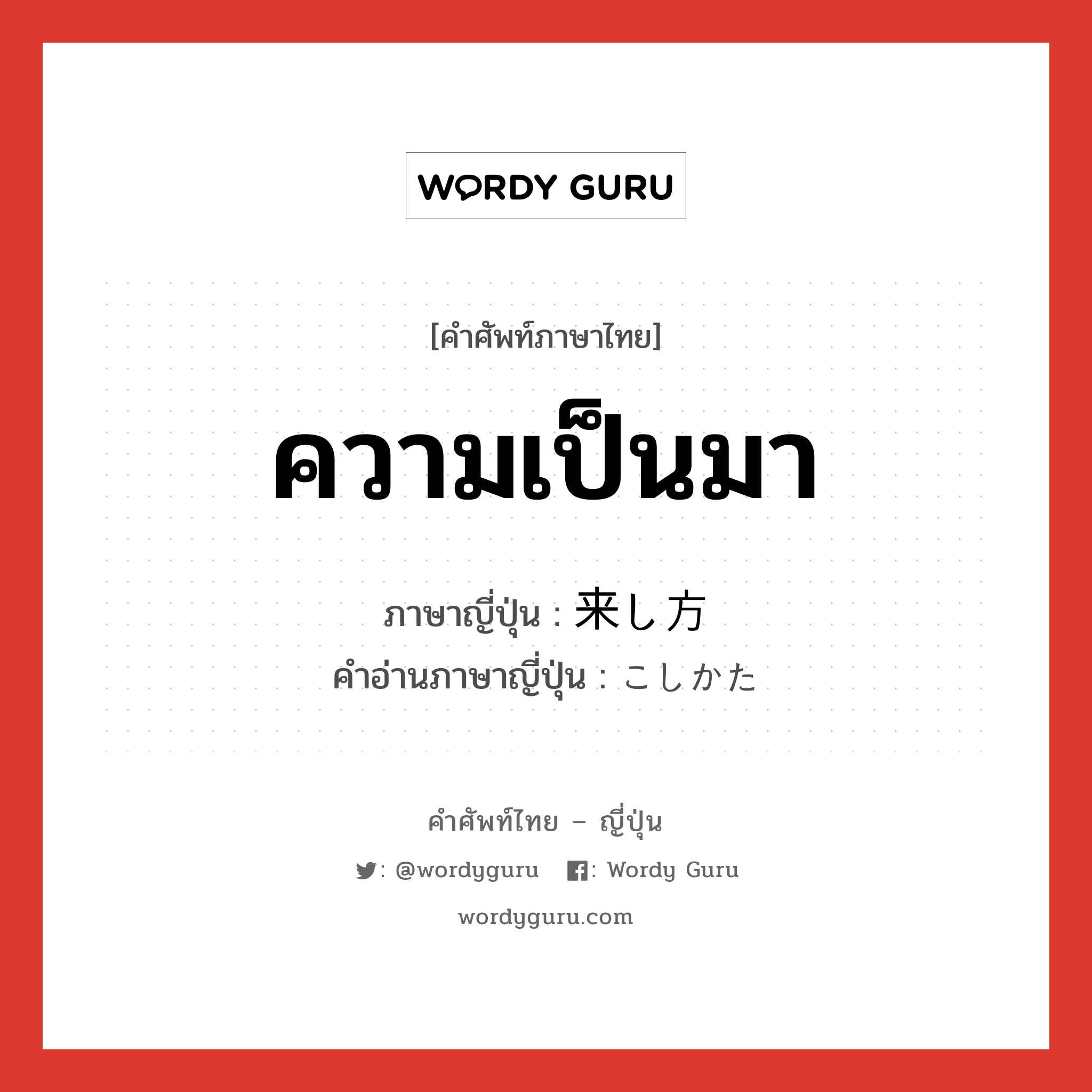 ความเป็นมา ภาษาญี่ปุ่นคืออะไร, คำศัพท์ภาษาไทย - ญี่ปุ่น ความเป็นมา ภาษาญี่ปุ่น 来し方 คำอ่านภาษาญี่ปุ่น こしかた หมวด n หมวด n