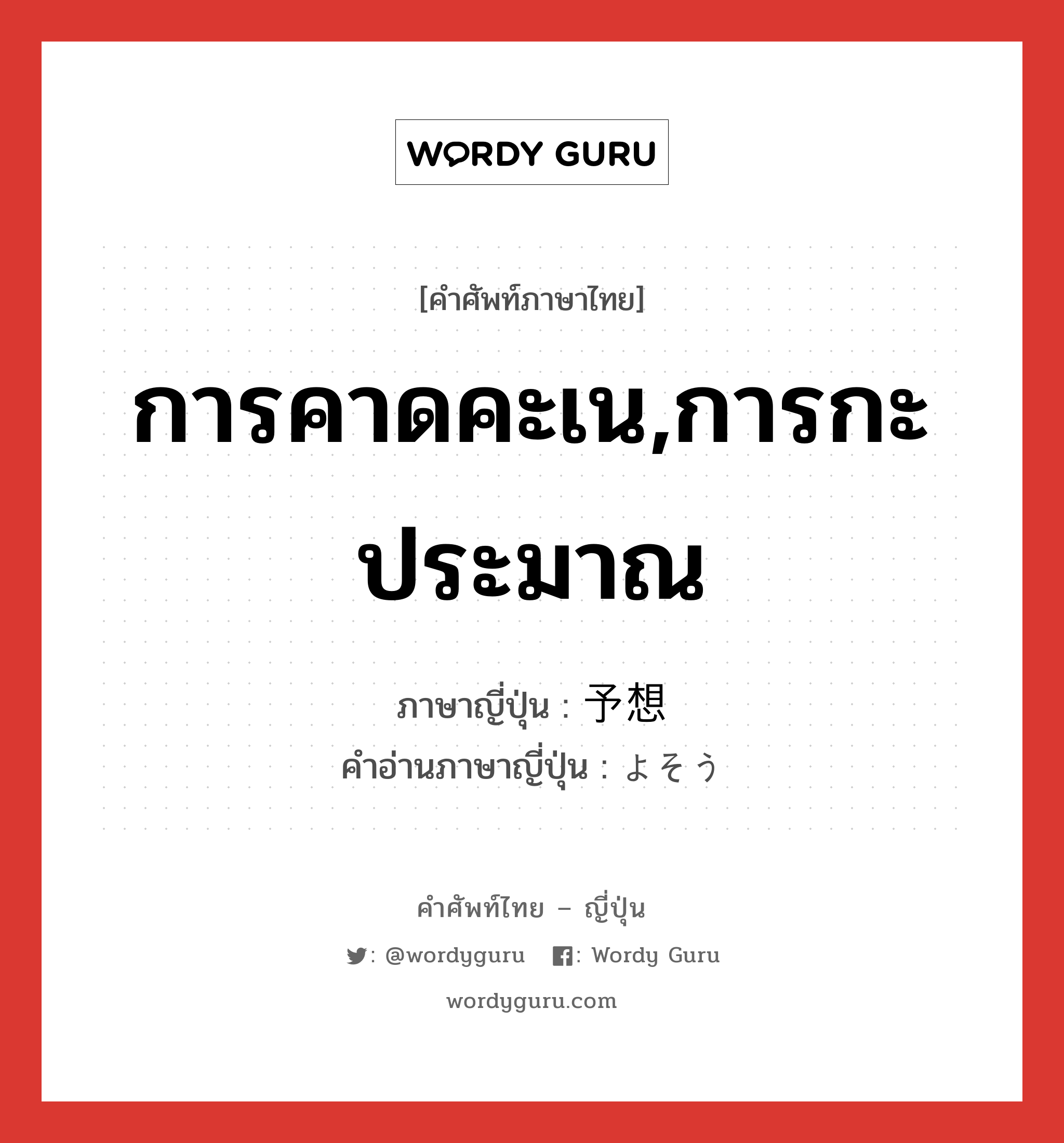 การคาดคะเน,การกะประมาณ ภาษาญี่ปุ่นคืออะไร, คำศัพท์ภาษาไทย - ญี่ปุ่น การคาดคะเน,การกะประมาณ ภาษาญี่ปุ่น 予想 คำอ่านภาษาญี่ปุ่น よそう หมวด n หมวด n