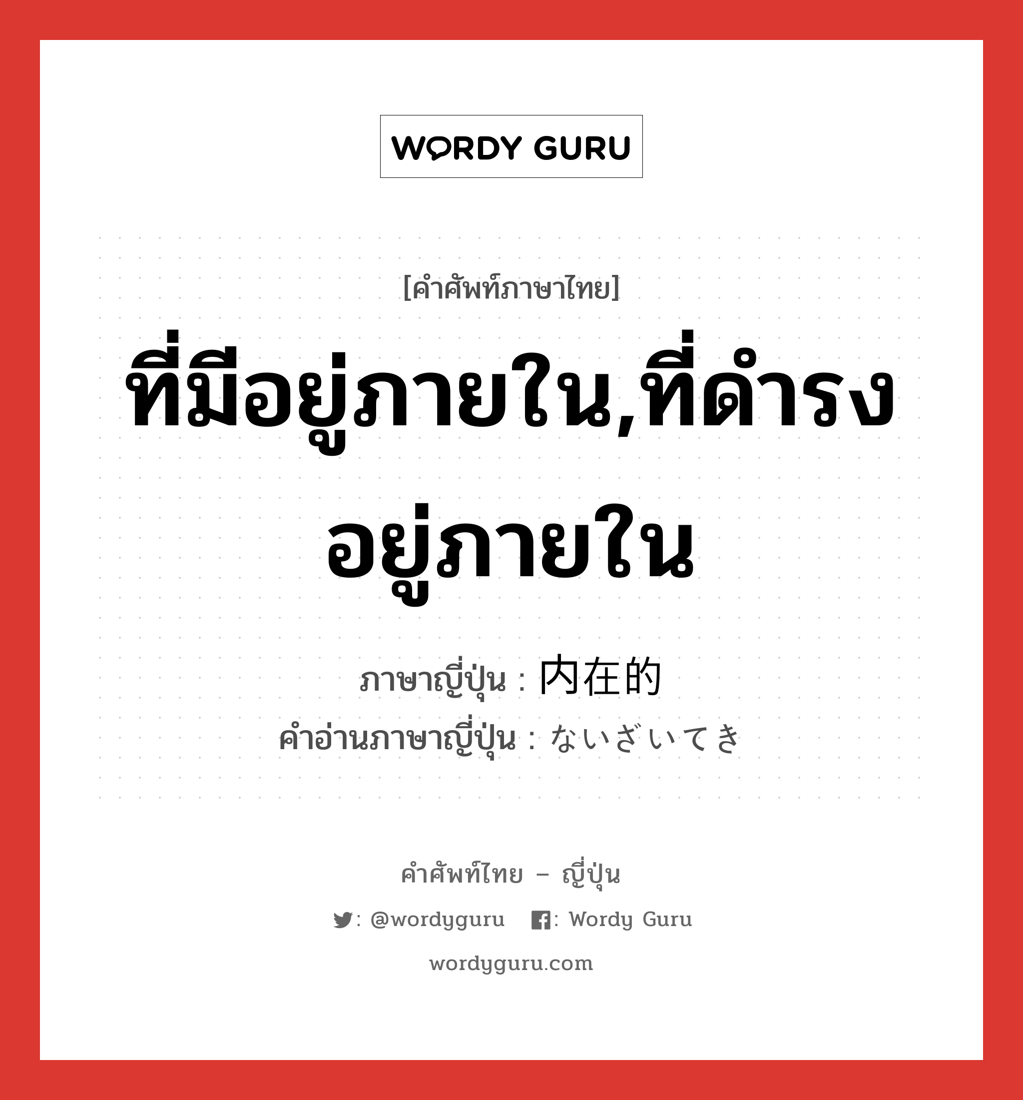 ที่มีอยู่ภายใน,ที่ดำรงอยู่ภายใน ภาษาญี่ปุ่นคืออะไร, คำศัพท์ภาษาไทย - ญี่ปุ่น ที่มีอยู่ภายใน,ที่ดำรงอยู่ภายใน ภาษาญี่ปุ่น 内在的 คำอ่านภาษาญี่ปุ่น ないざいてき หมวด adj-na หมวด adj-na