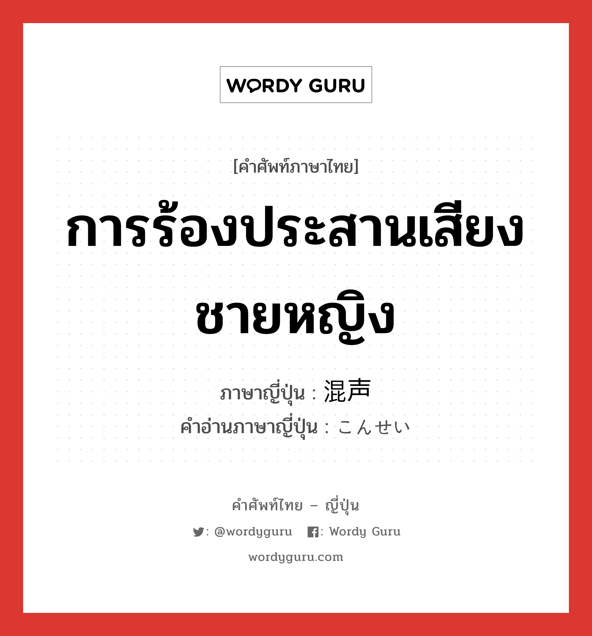 การร้องประสานเสียงชายหญิง ภาษาญี่ปุ่นคืออะไร, คำศัพท์ภาษาไทย - ญี่ปุ่น การร้องประสานเสียงชายหญิง ภาษาญี่ปุ่น 混声 คำอ่านภาษาญี่ปุ่น こんせい หมวด n หมวด n