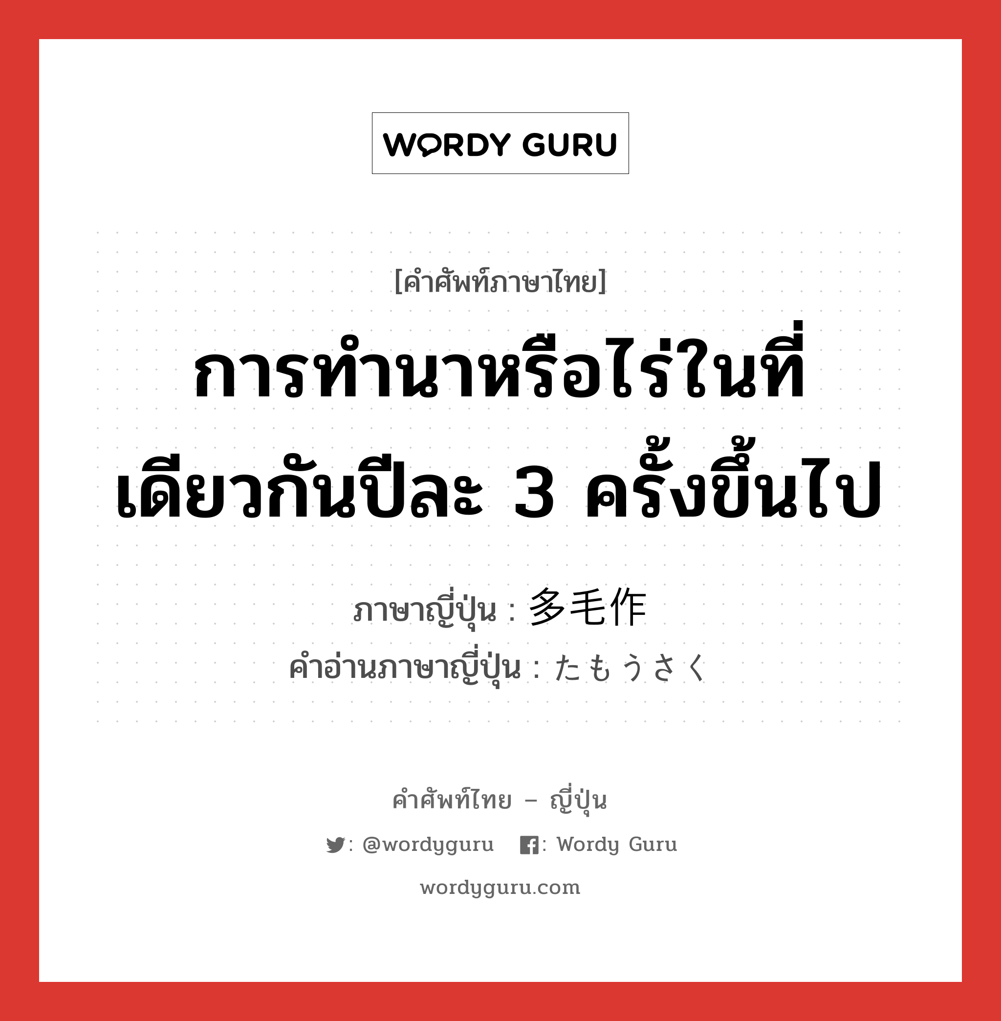 การทำนาหรือไร่ในที่เดียวกันปีละ 3 ครั้งขึ้นไป ภาษาญี่ปุ่นคืออะไร, คำศัพท์ภาษาไทย - ญี่ปุ่น การทำนาหรือไร่ในที่เดียวกันปีละ 3 ครั้งขึ้นไป ภาษาญี่ปุ่น 多毛作 คำอ่านภาษาญี่ปุ่น たもうさく หมวด n หมวด n