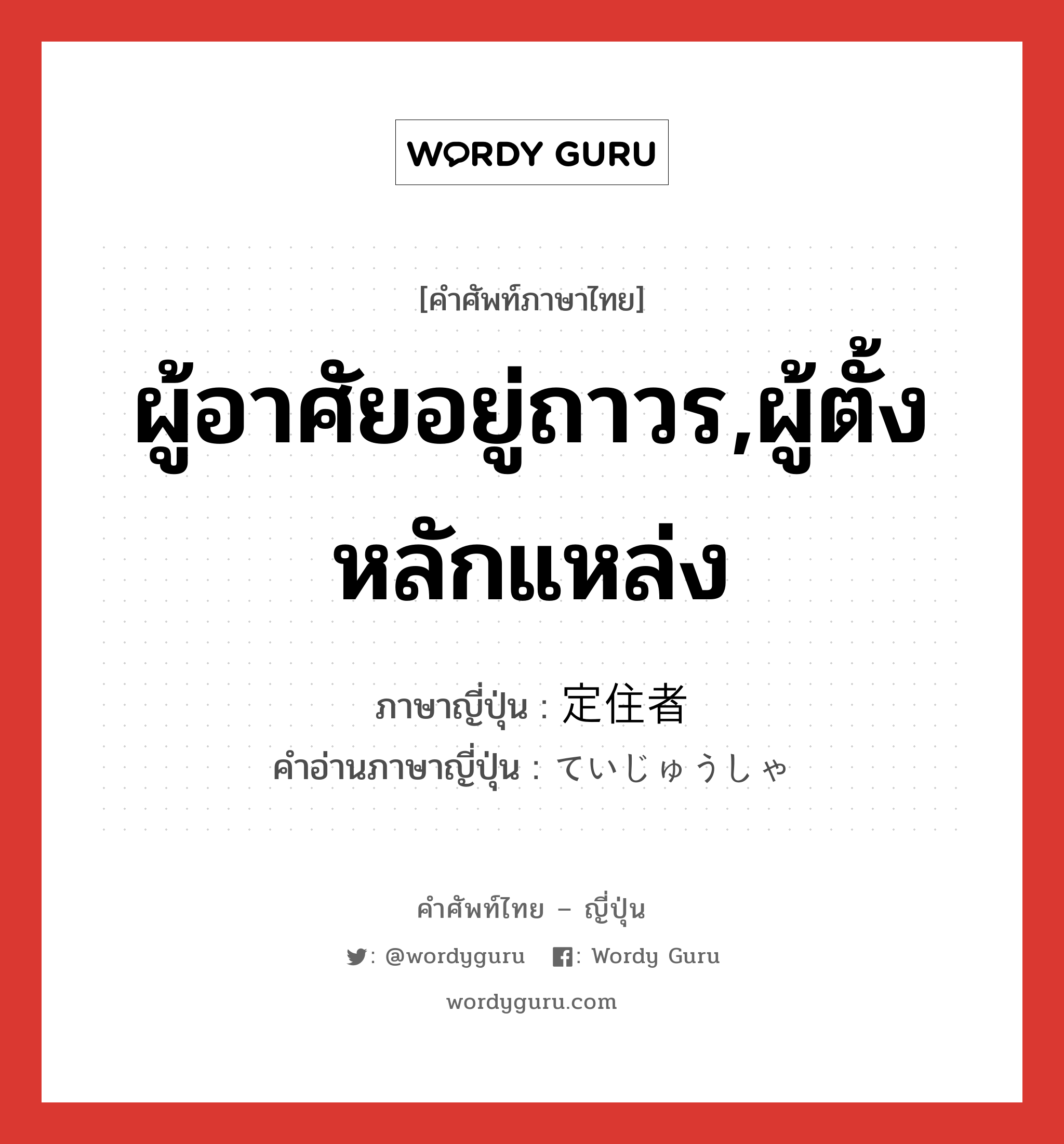 ผู้อาศัยอยู่ถาวร,ผู้ตั้งหลักแหล่ง ภาษาญี่ปุ่นคืออะไร, คำศัพท์ภาษาไทย - ญี่ปุ่น ผู้อาศัยอยู่ถาวร,ผู้ตั้งหลักแหล่ง ภาษาญี่ปุ่น 定住者 คำอ่านภาษาญี่ปุ่น ていじゅうしゃ หมวด n หมวด n