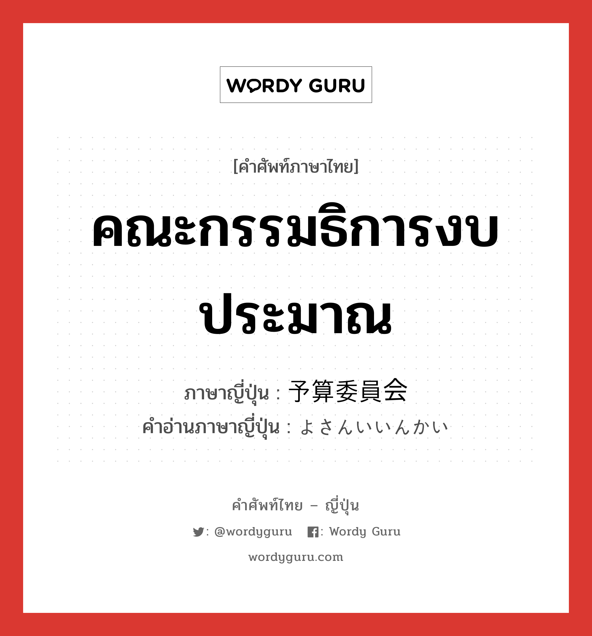 คณะกรรมธิการงบประมาณ ภาษาญี่ปุ่นคืออะไร, คำศัพท์ภาษาไทย - ญี่ปุ่น คณะกรรมธิการงบประมาณ ภาษาญี่ปุ่น 予算委員会 คำอ่านภาษาญี่ปุ่น よさんいいんかい หมวด n หมวด n