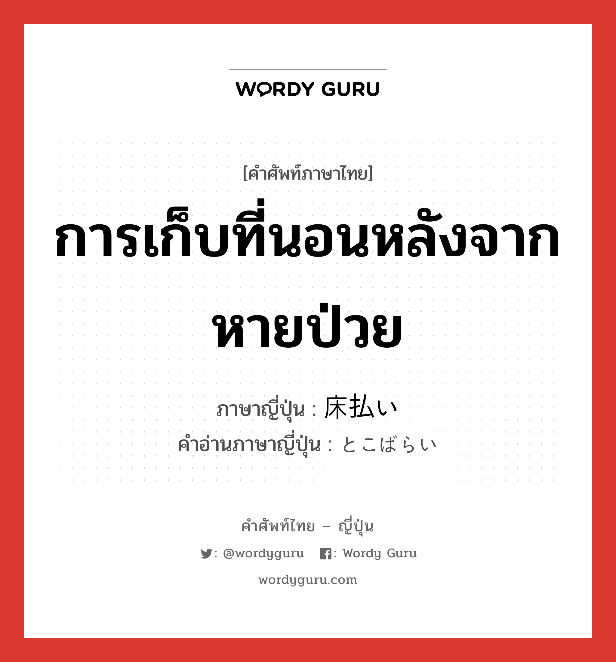 การเก็บที่นอนหลังจากหายป่วย ภาษาญี่ปุ่นคืออะไร, คำศัพท์ภาษาไทย - ญี่ปุ่น การเก็บที่นอนหลังจากหายป่วย ภาษาญี่ปุ่น 床払い คำอ่านภาษาญี่ปุ่น とこばらい หมวด n หมวด n