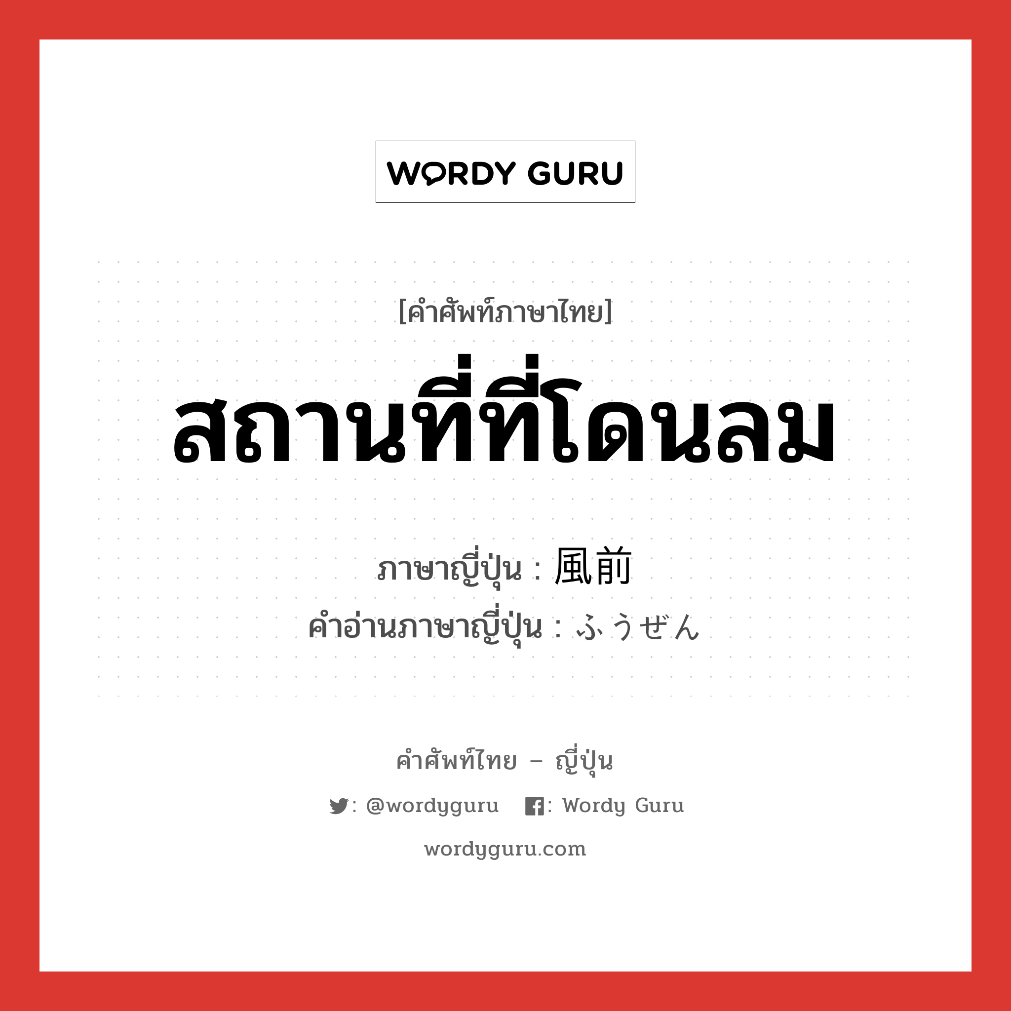 สถานที่ที่โดนลม ภาษาญี่ปุ่นคืออะไร, คำศัพท์ภาษาไทย - ญี่ปุ่น สถานที่ที่โดนลม ภาษาญี่ปุ่น 風前 คำอ่านภาษาญี่ปุ่น ふうぜん หมวด n หมวด n