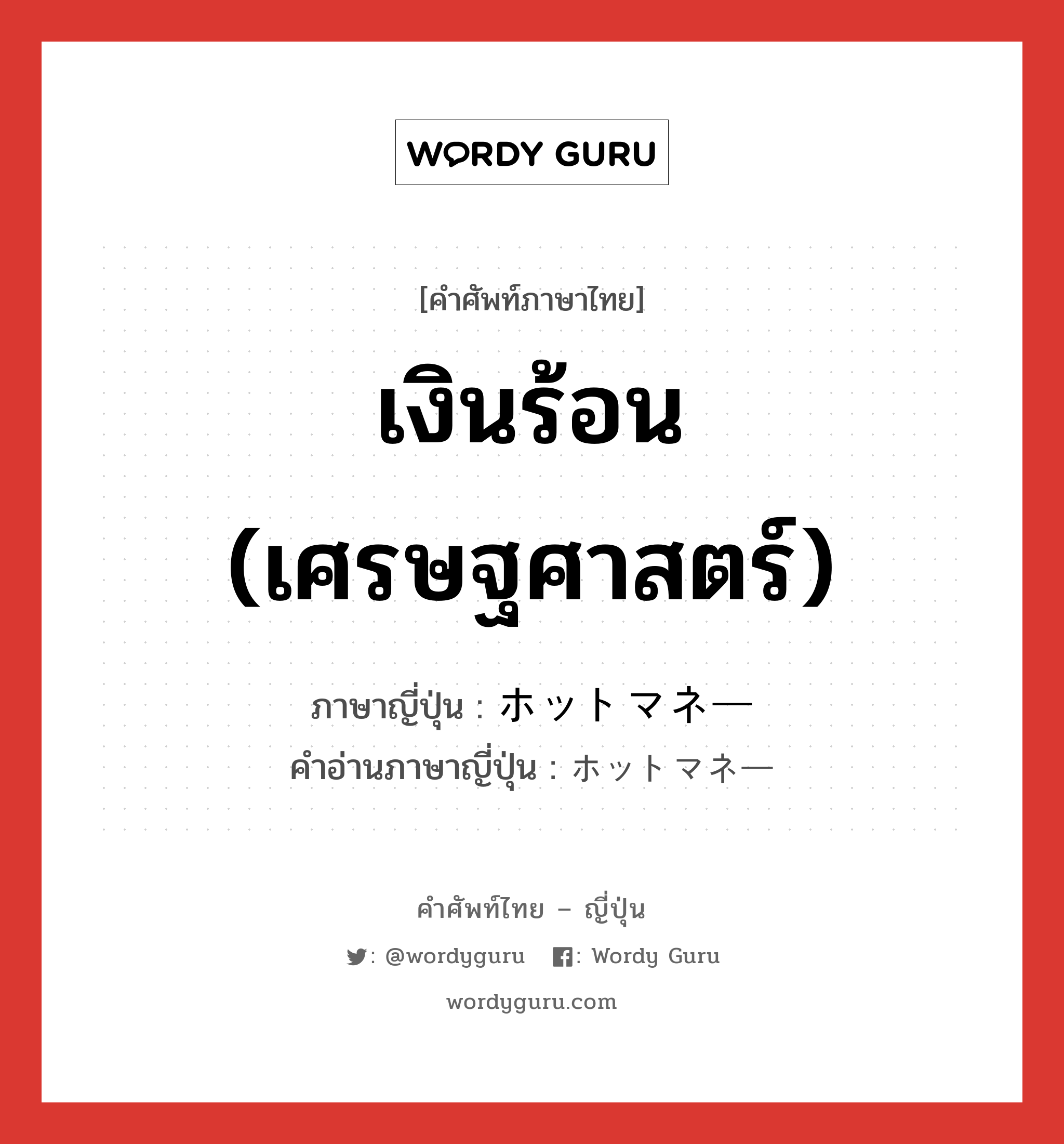 เงินร้อน (เศรษฐศาสตร์) ภาษาญี่ปุ่นคืออะไร, คำศัพท์ภาษาไทย - ญี่ปุ่น เงินร้อน (เศรษฐศาสตร์) ภาษาญี่ปุ่น ホットマネー คำอ่านภาษาญี่ปุ่น ホットマネー หมวด n หมวด n