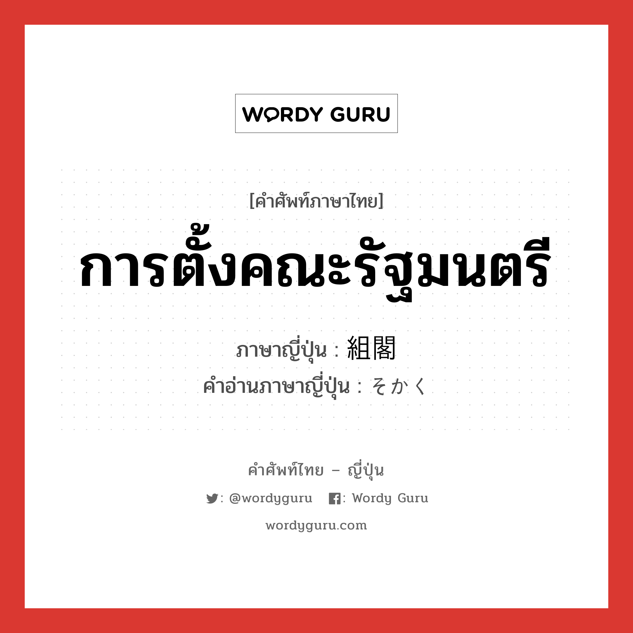 การตั้งคณะรัฐมนตรี ภาษาญี่ปุ่นคืออะไร, คำศัพท์ภาษาไทย - ญี่ปุ่น การตั้งคณะรัฐมนตรี ภาษาญี่ปุ่น 組閣 คำอ่านภาษาญี่ปุ่น そかく หมวด n หมวด n