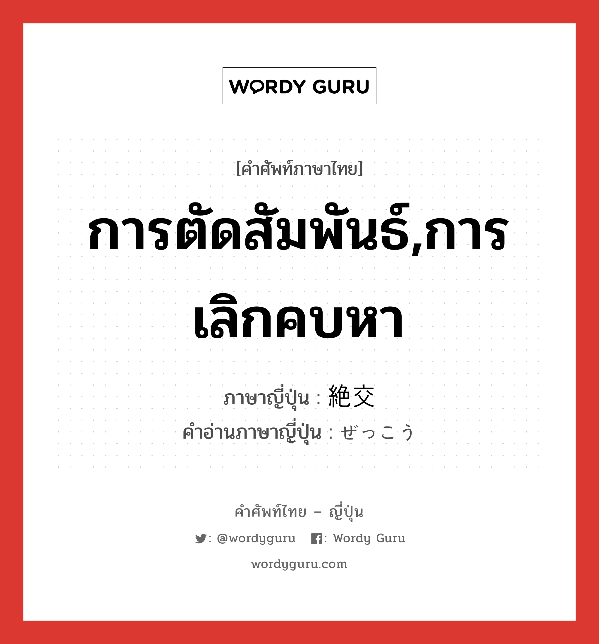 การตัดสัมพันธ์,การเลิกคบหา ภาษาญี่ปุ่นคืออะไร, คำศัพท์ภาษาไทย - ญี่ปุ่น การตัดสัมพันธ์,การเลิกคบหา ภาษาญี่ปุ่น 絶交 คำอ่านภาษาญี่ปุ่น ぜっこう หมวด n หมวด n