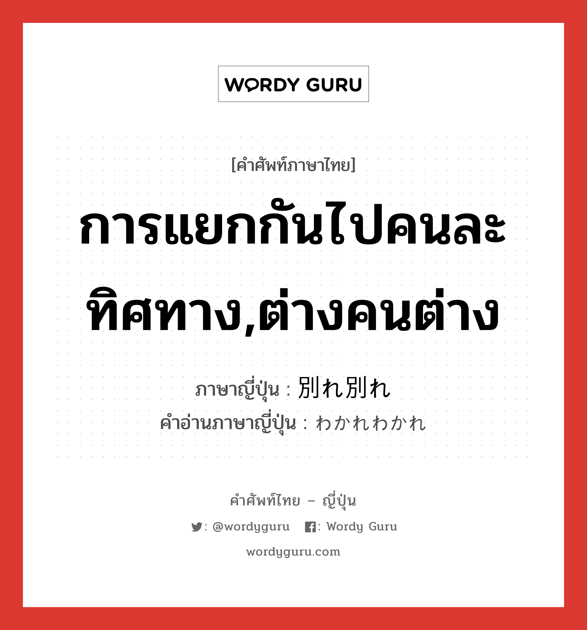 การแยกกันไปคนละทิศทาง,ต่างคนต่าง ภาษาญี่ปุ่นคืออะไร, คำศัพท์ภาษาไทย - ญี่ปุ่น การแยกกันไปคนละทิศทาง,ต่างคนต่าง ภาษาญี่ปุ่น 別れ別れ คำอ่านภาษาญี่ปุ่น わかれわかれ หมวด adj-na หมวด adj-na