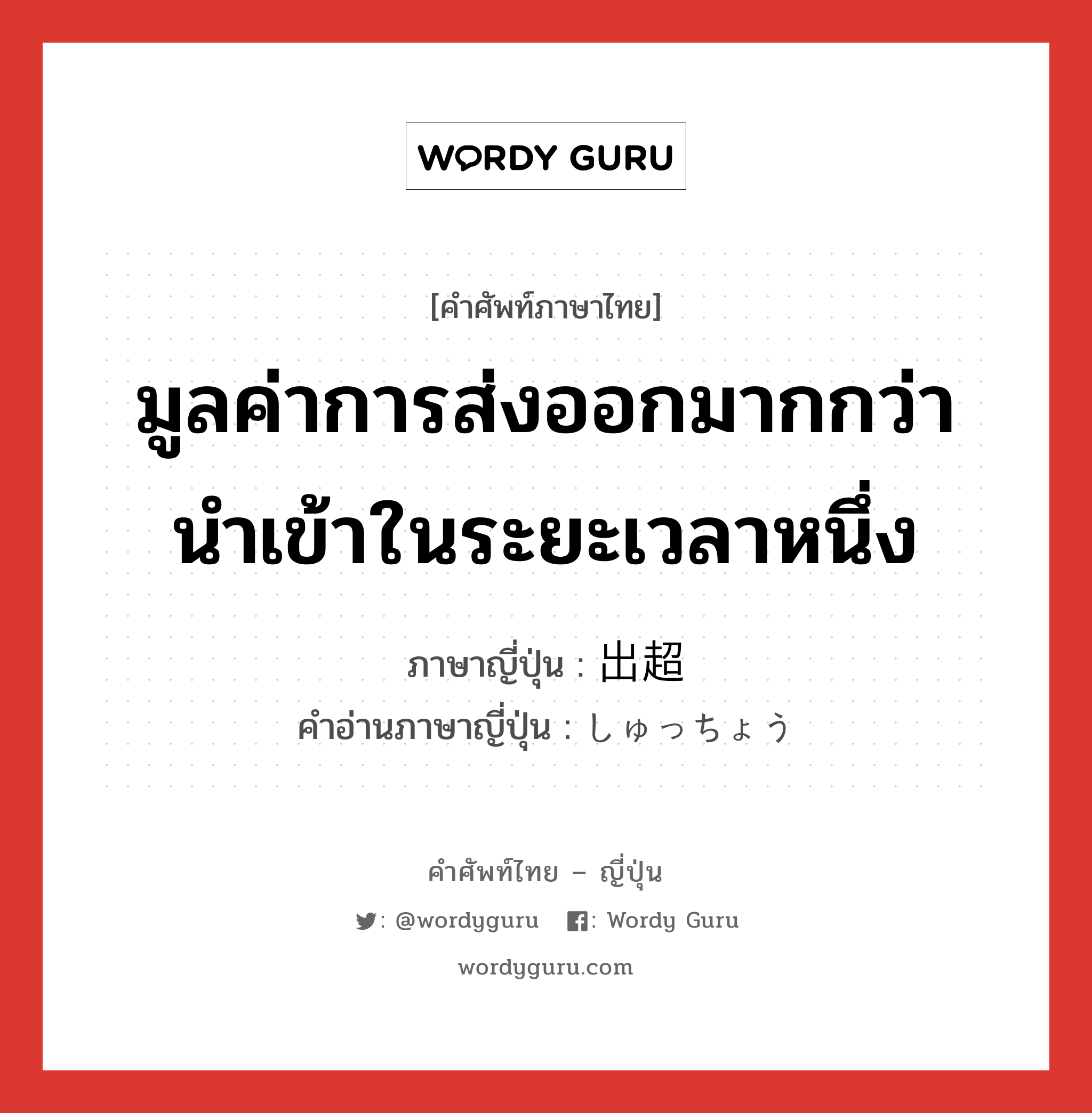 มูลค่าการส่งออกมากกว่านำเข้าในระยะเวลาหนึ่ง ภาษาญี่ปุ่นคืออะไร, คำศัพท์ภาษาไทย - ญี่ปุ่น มูลค่าการส่งออกมากกว่านำเข้าในระยะเวลาหนึ่ง ภาษาญี่ปุ่น 出超 คำอ่านภาษาญี่ปุ่น しゅっちょう หมวด n หมวด n