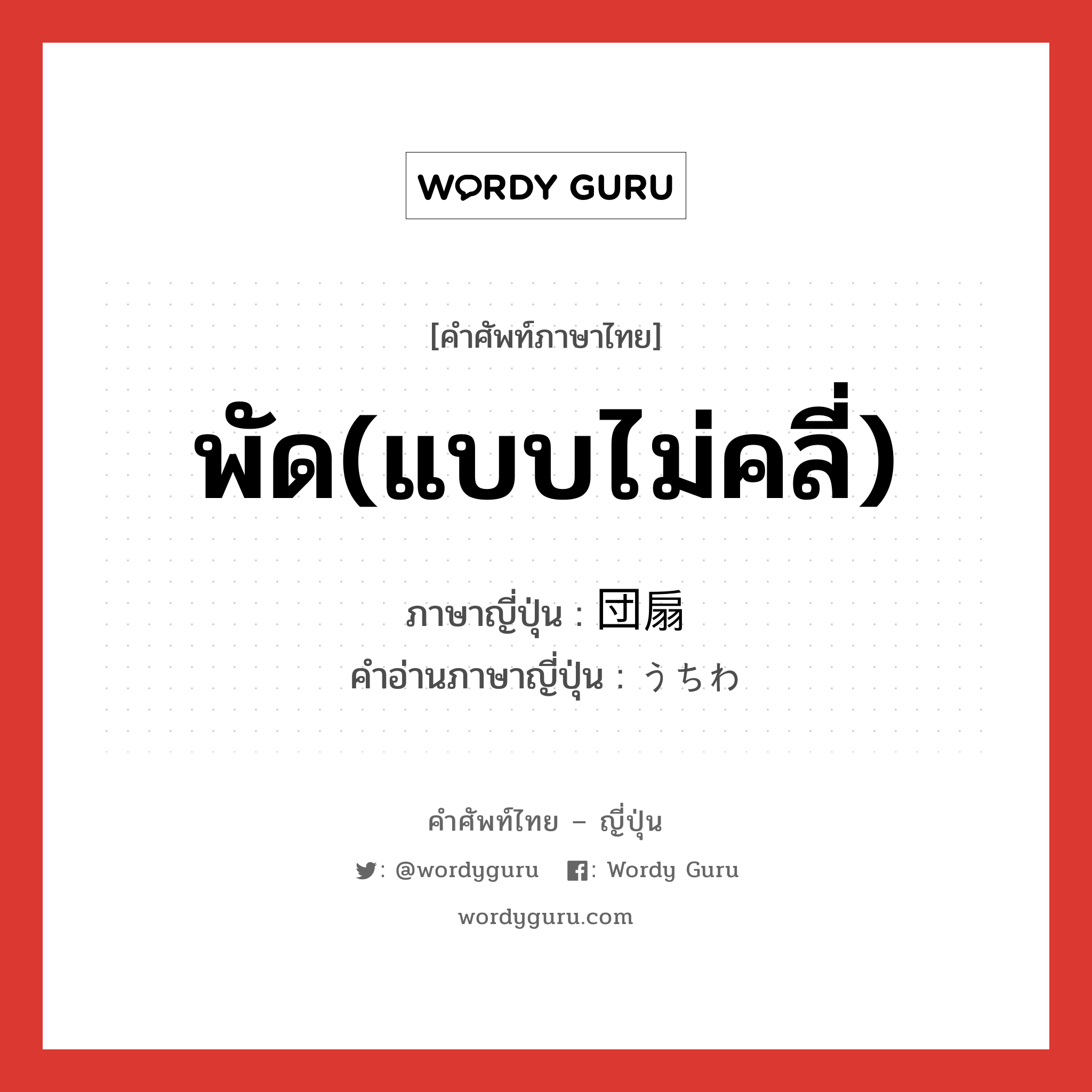 พัด(แบบไม่คลี่) ภาษาญี่ปุ่นคืออะไร, คำศัพท์ภาษาไทย - ญี่ปุ่น พัด(แบบไม่คลี่) ภาษาญี่ปุ่น 団扇 คำอ่านภาษาญี่ปุ่น うちわ หมวด n หมวด n