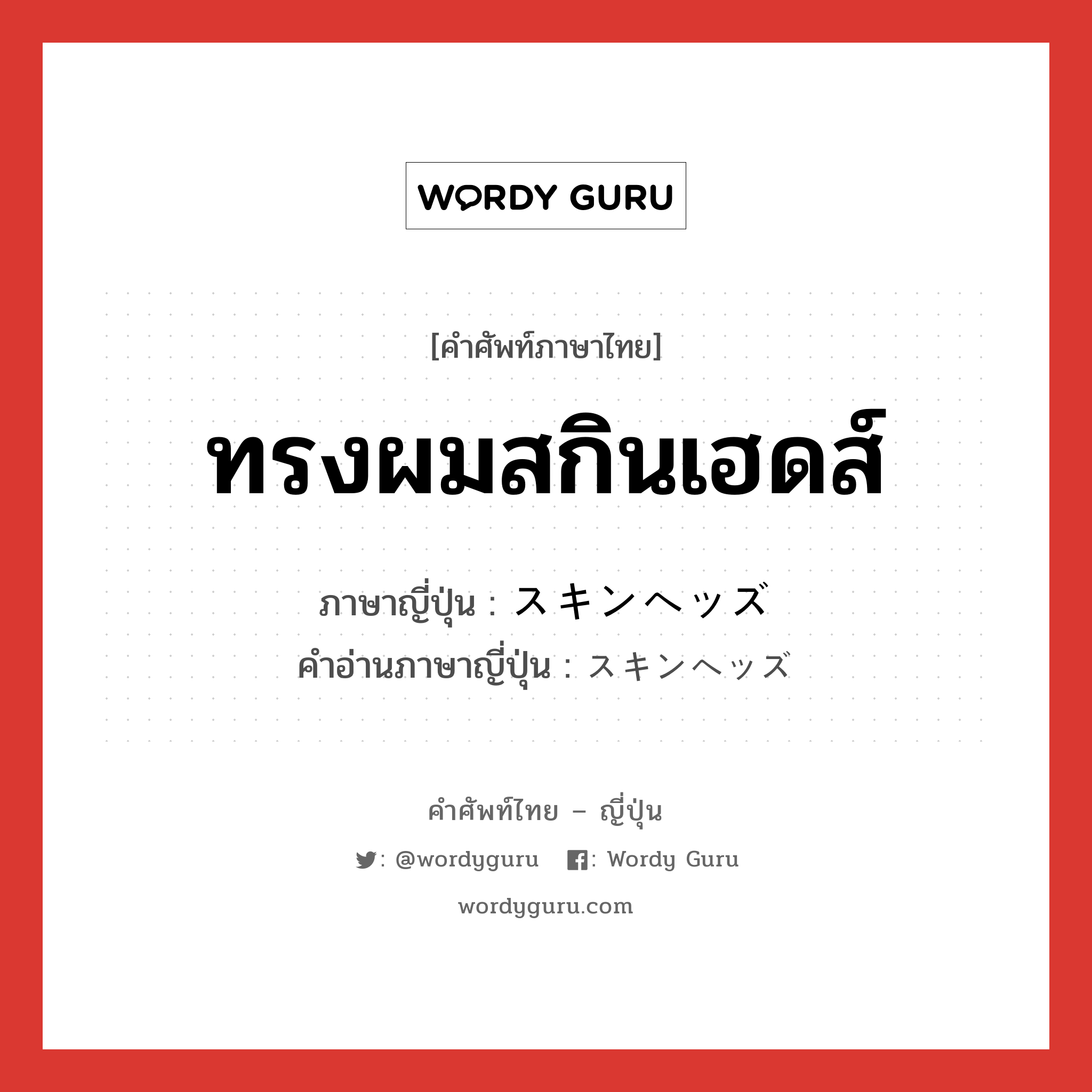 ทรงผมสกินเฮดส์ ภาษาญี่ปุ่นคืออะไร, คำศัพท์ภาษาไทย - ญี่ปุ่น ทรงผมสกินเฮดส์ ภาษาญี่ปุ่น スキンヘッズ คำอ่านภาษาญี่ปุ่น スキンヘッズ หมวด n หมวด n