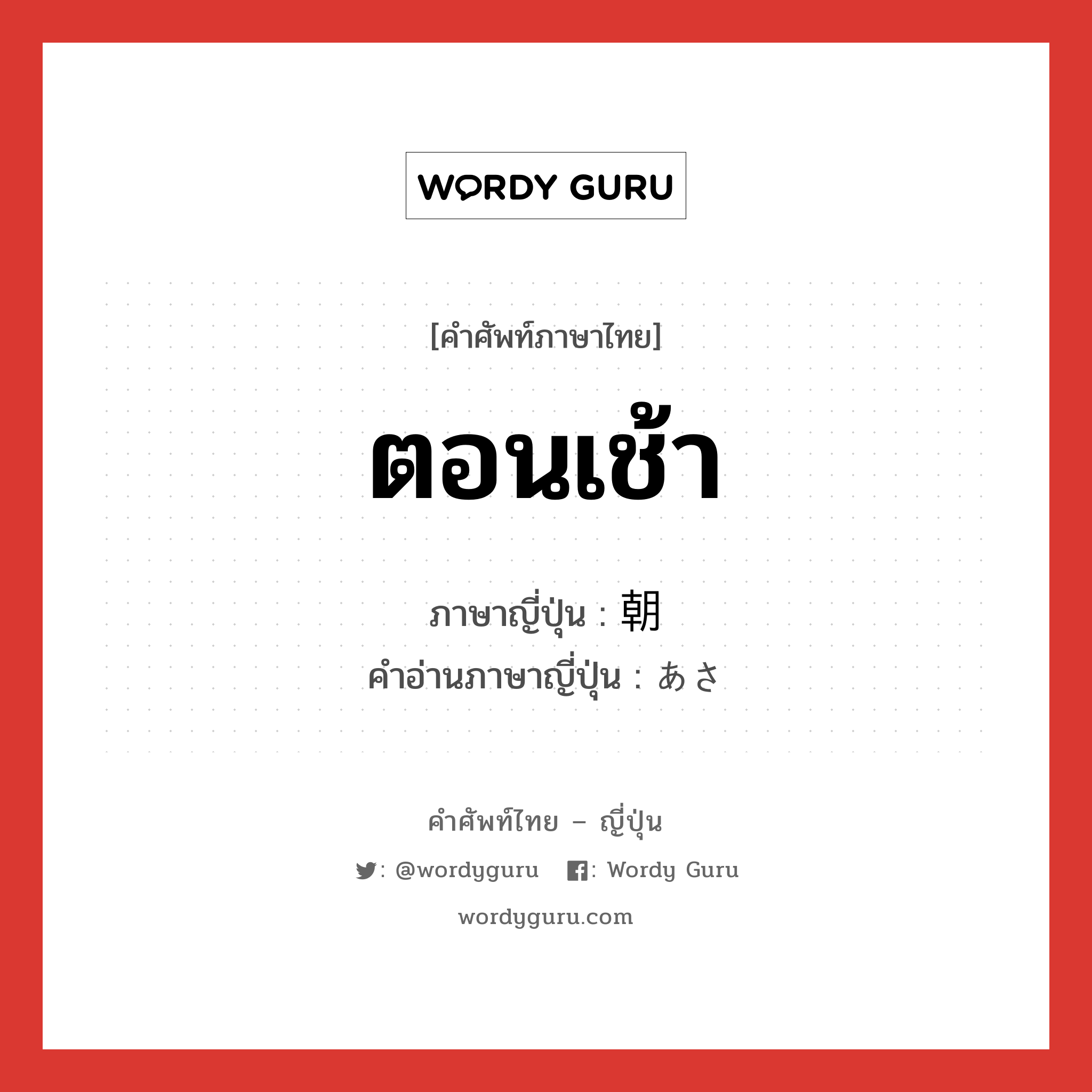 ตอนเช้า ภาษาญี่ปุ่นคืออะไร, คำศัพท์ภาษาไทย - ญี่ปุ่น ตอนเช้า ภาษาญี่ปุ่น 朝 คำอ่านภาษาญี่ปุ่น あさ หมวด n-adv หมวด n-adv