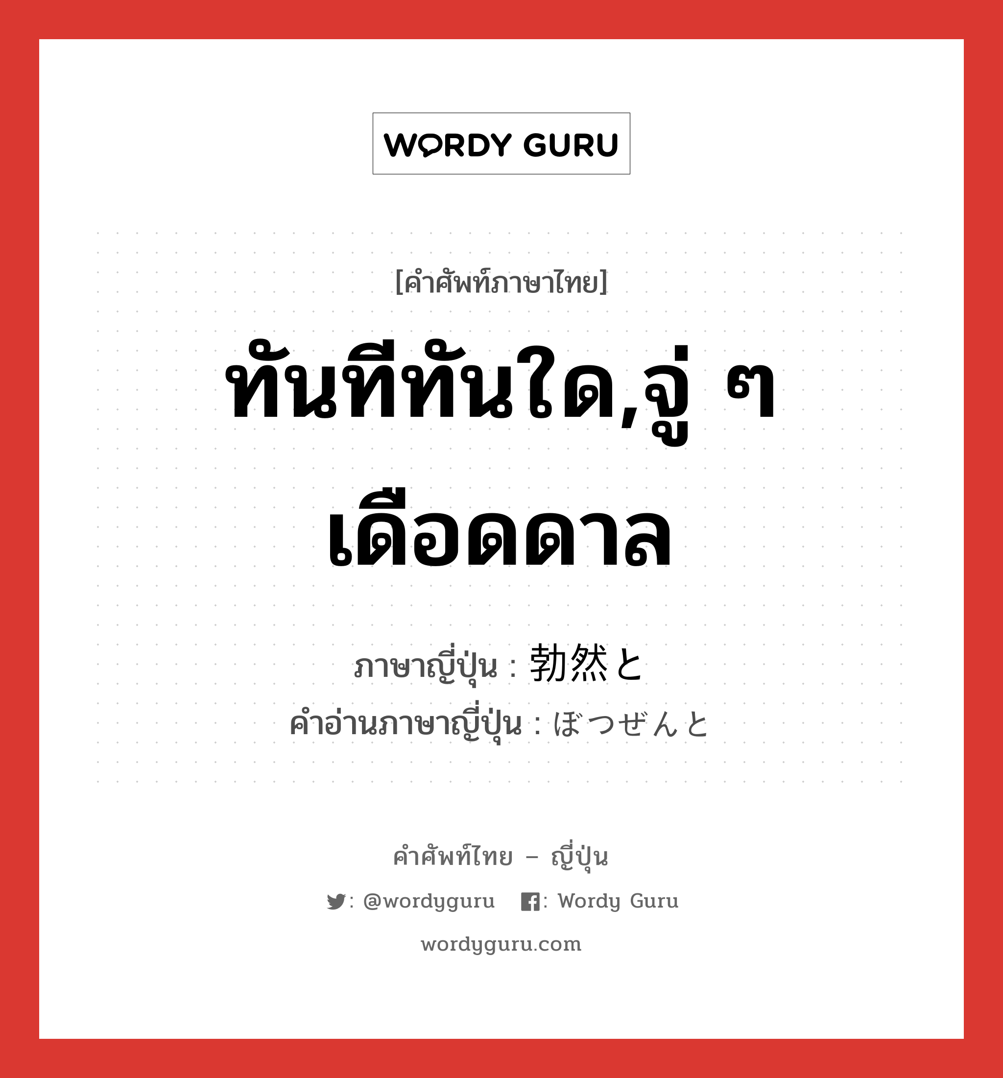 ทันทีทันใด,จู่ ๆ เดือดดาล ภาษาญี่ปุ่นคืออะไร, คำศัพท์ภาษาไทย - ญี่ปุ่น ทันทีทันใด,จู่ ๆ เดือดดาล ภาษาญี่ปุ่น 勃然と คำอ่านภาษาญี่ปุ่น ぼつぜんと หมวด adv หมวด adv