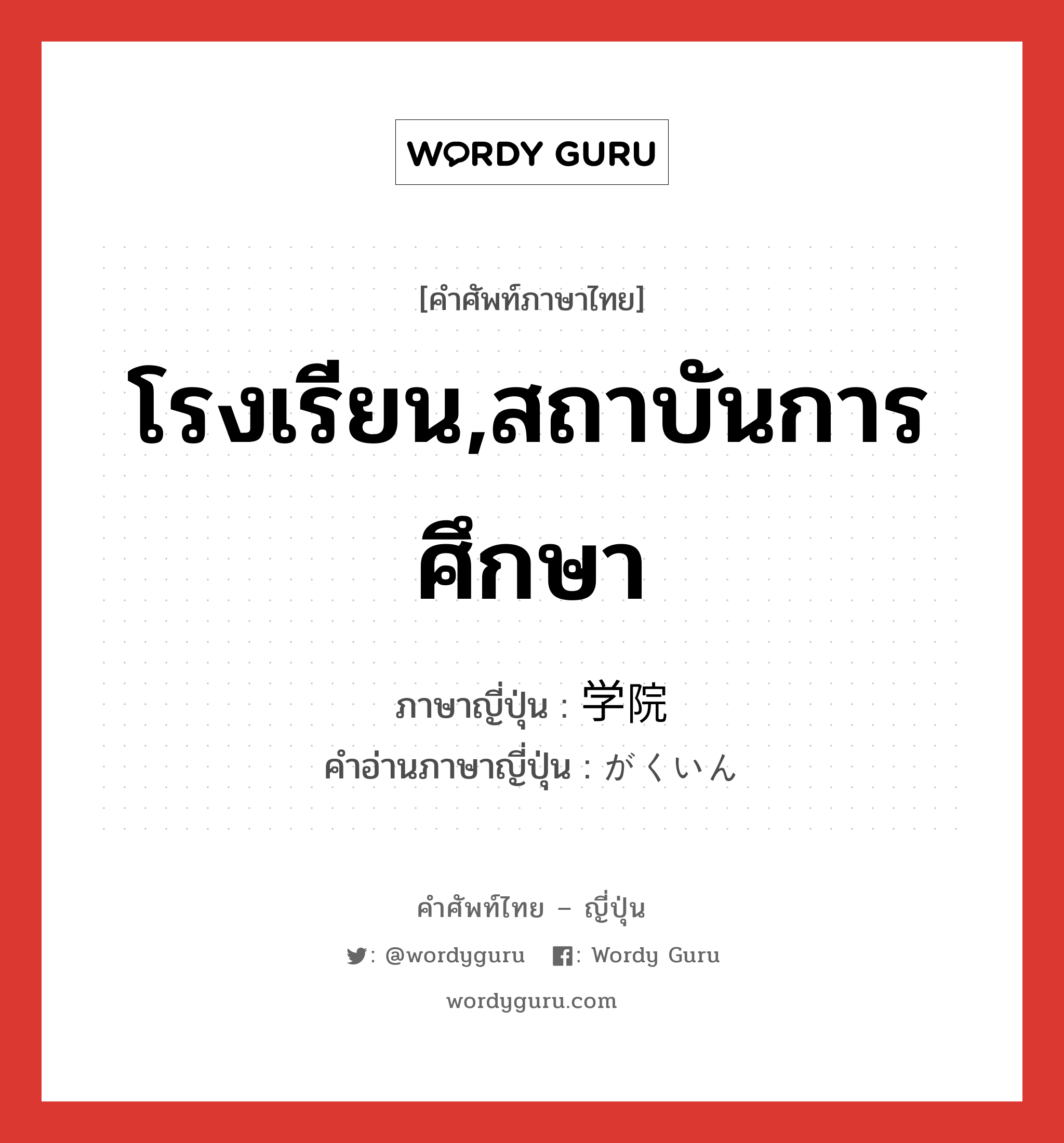 โรงเรียน,สถาบันการศึกษา ภาษาญี่ปุ่นคืออะไร, คำศัพท์ภาษาไทย - ญี่ปุ่น โรงเรียน,สถาบันการศึกษา ภาษาญี่ปุ่น 学院 คำอ่านภาษาญี่ปุ่น がくいん หมวด n หมวด n