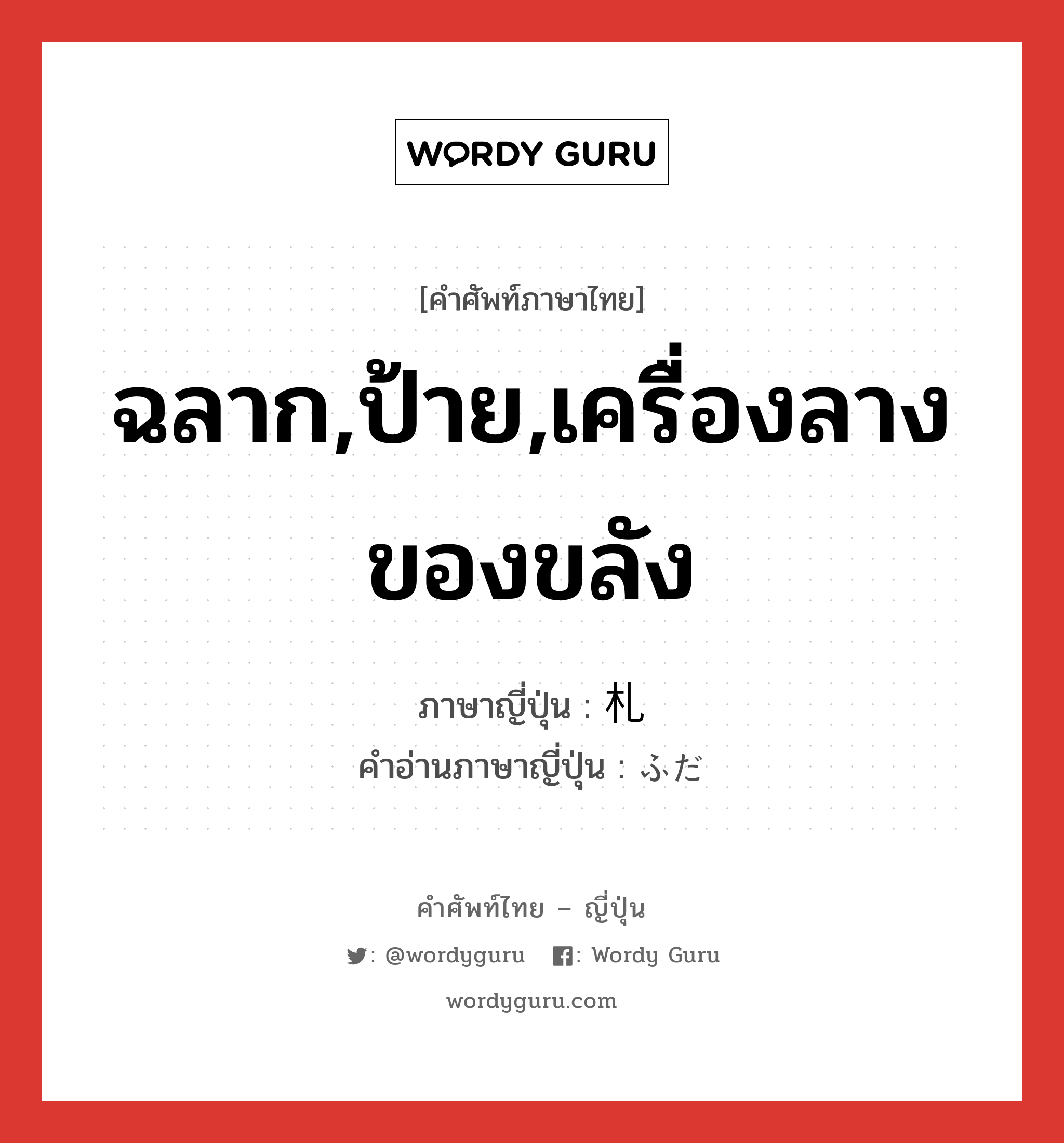 ฉลาก,ป้าย,เครื่องลางของขลัง ภาษาญี่ปุ่นคืออะไร, คำศัพท์ภาษาไทย - ญี่ปุ่น ฉลาก,ป้าย,เครื่องลางของขลัง ภาษาญี่ปุ่น 札 คำอ่านภาษาญี่ปุ่น ふだ หมวด n-suf หมวด n-suf