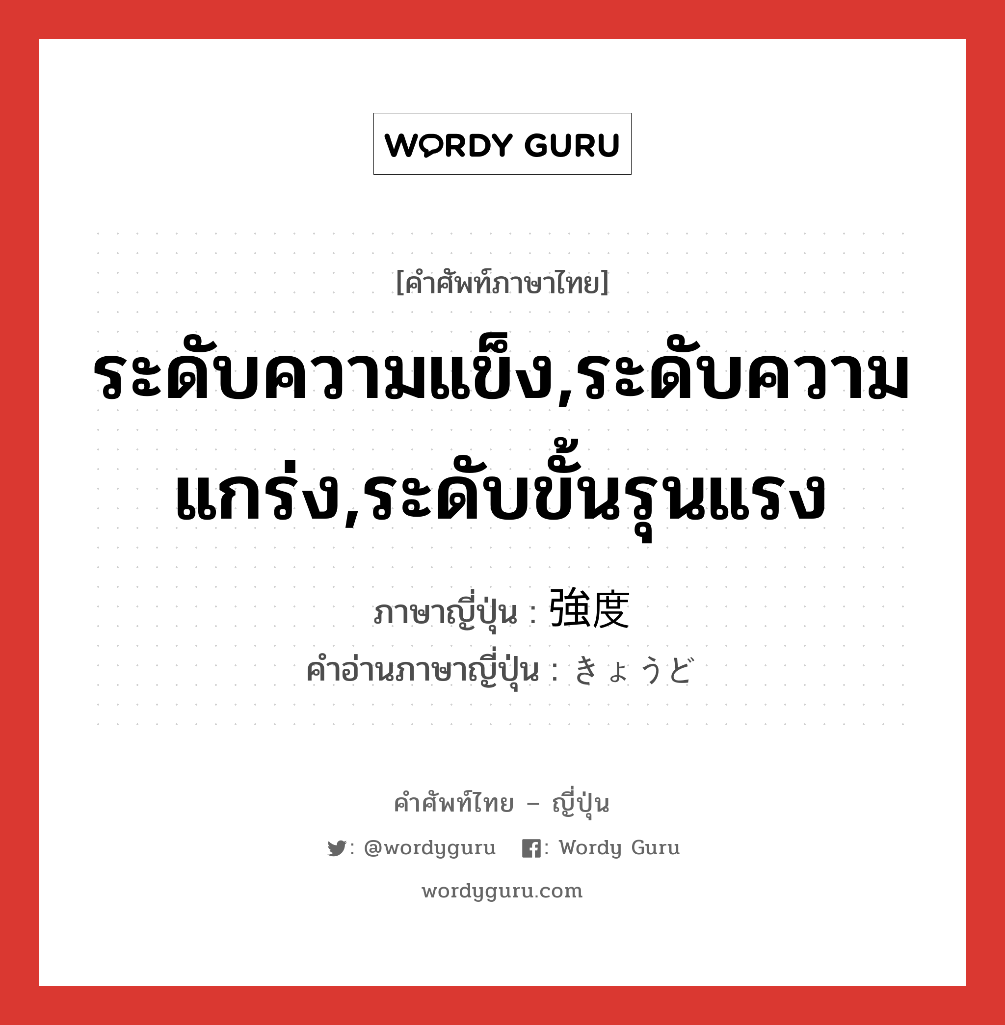 ระดับความแข็ง,ระดับความแกร่ง,ระดับขั้นรุนแรง ภาษาญี่ปุ่นคืออะไร, คำศัพท์ภาษาไทย - ญี่ปุ่น ระดับความแข็ง,ระดับความแกร่ง,ระดับขั้นรุนแรง ภาษาญี่ปุ่น 強度 คำอ่านภาษาญี่ปุ่น きょうど หมวด adj-na หมวด adj-na