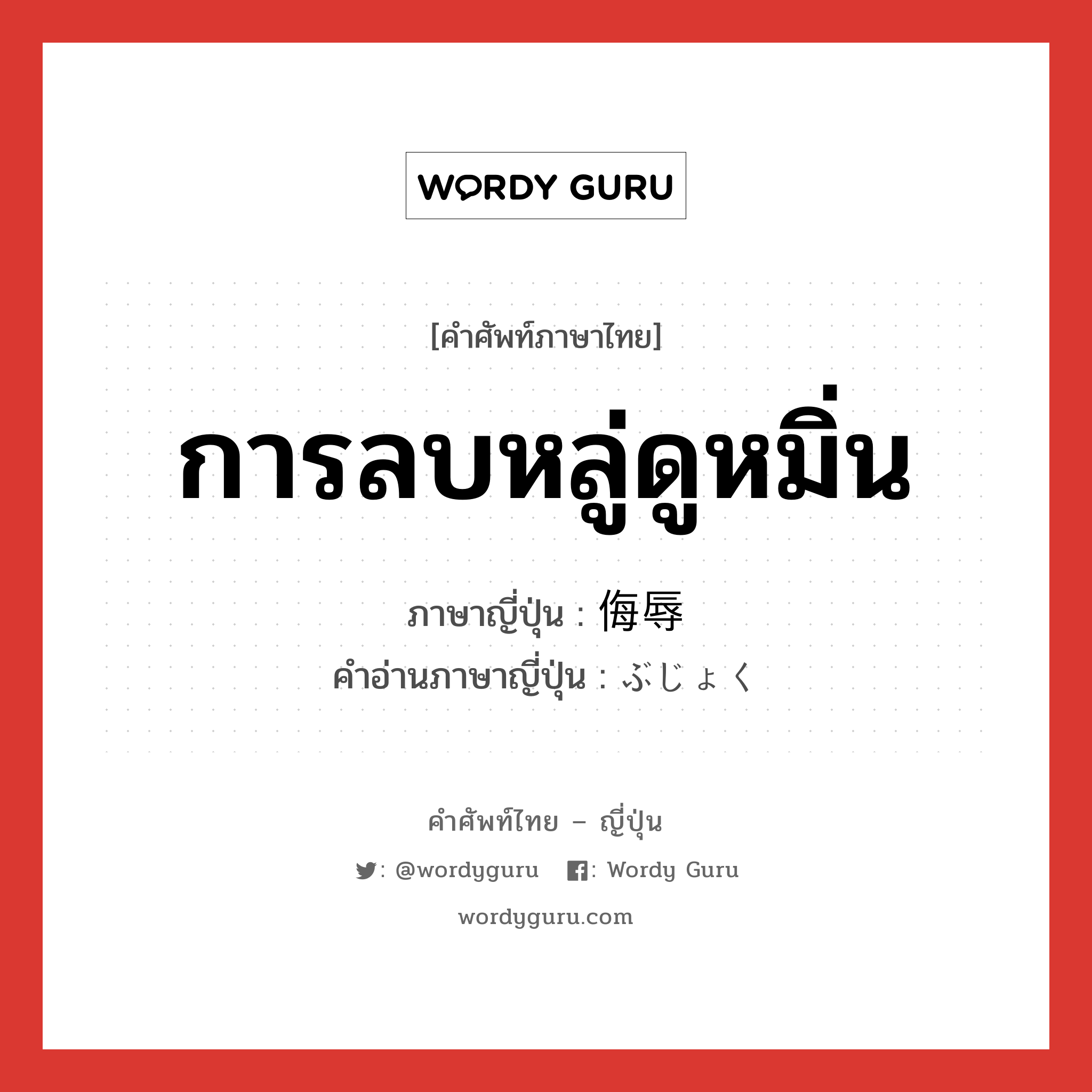 การลบหลู่ดูหมิ่น ภาษาญี่ปุ่นคืออะไร, คำศัพท์ภาษาไทย - ญี่ปุ่น การลบหลู่ดูหมิ่น ภาษาญี่ปุ่น 侮辱 คำอ่านภาษาญี่ปุ่น ぶじょく หมวด n หมวด n