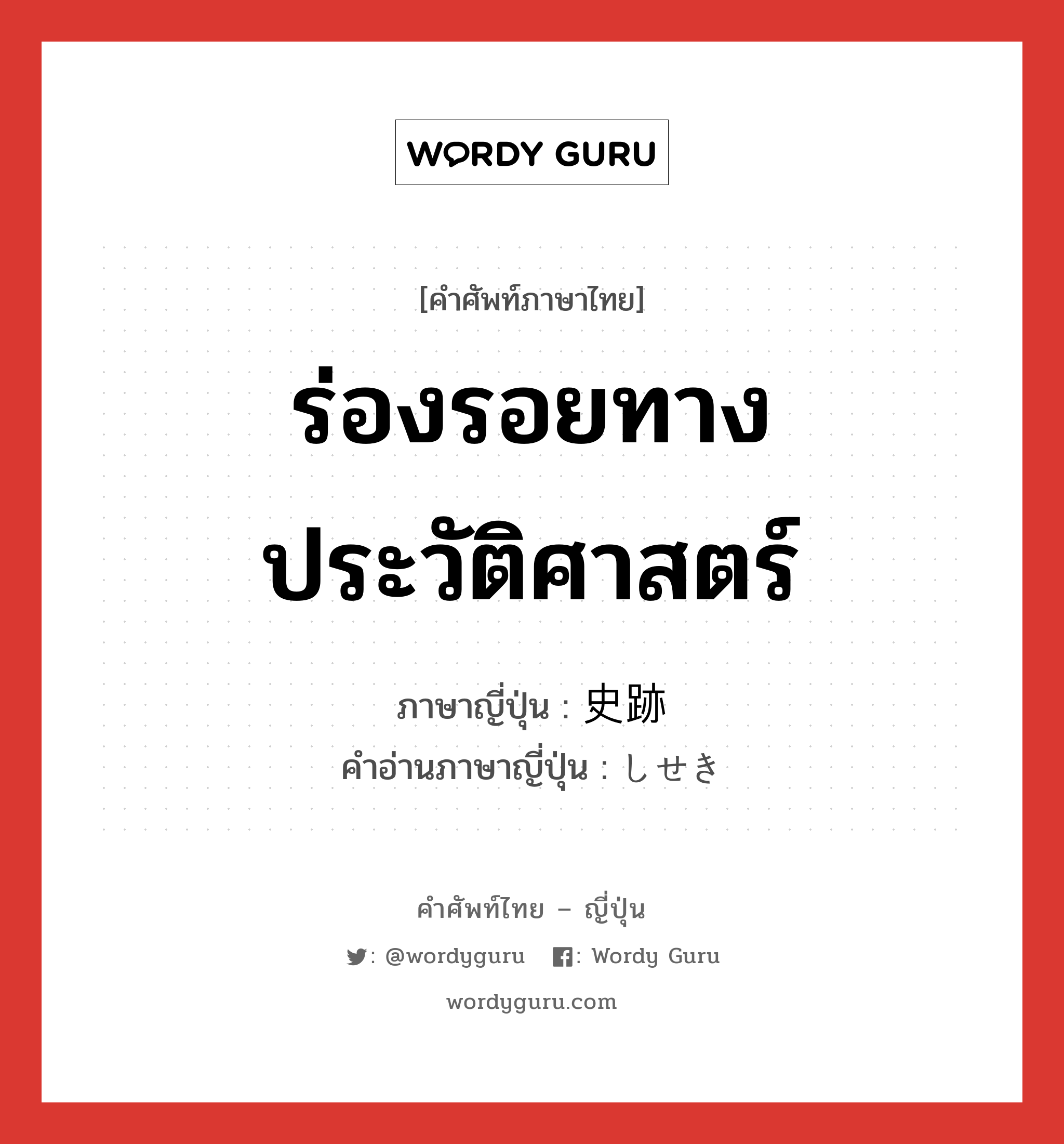 ร่องรอยทางประวัติศาสตร์ ภาษาญี่ปุ่นคืออะไร, คำศัพท์ภาษาไทย - ญี่ปุ่น ร่องรอยทางประวัติศาสตร์ ภาษาญี่ปุ่น 史跡 คำอ่านภาษาญี่ปุ่น しせき หมวด n หมวด n