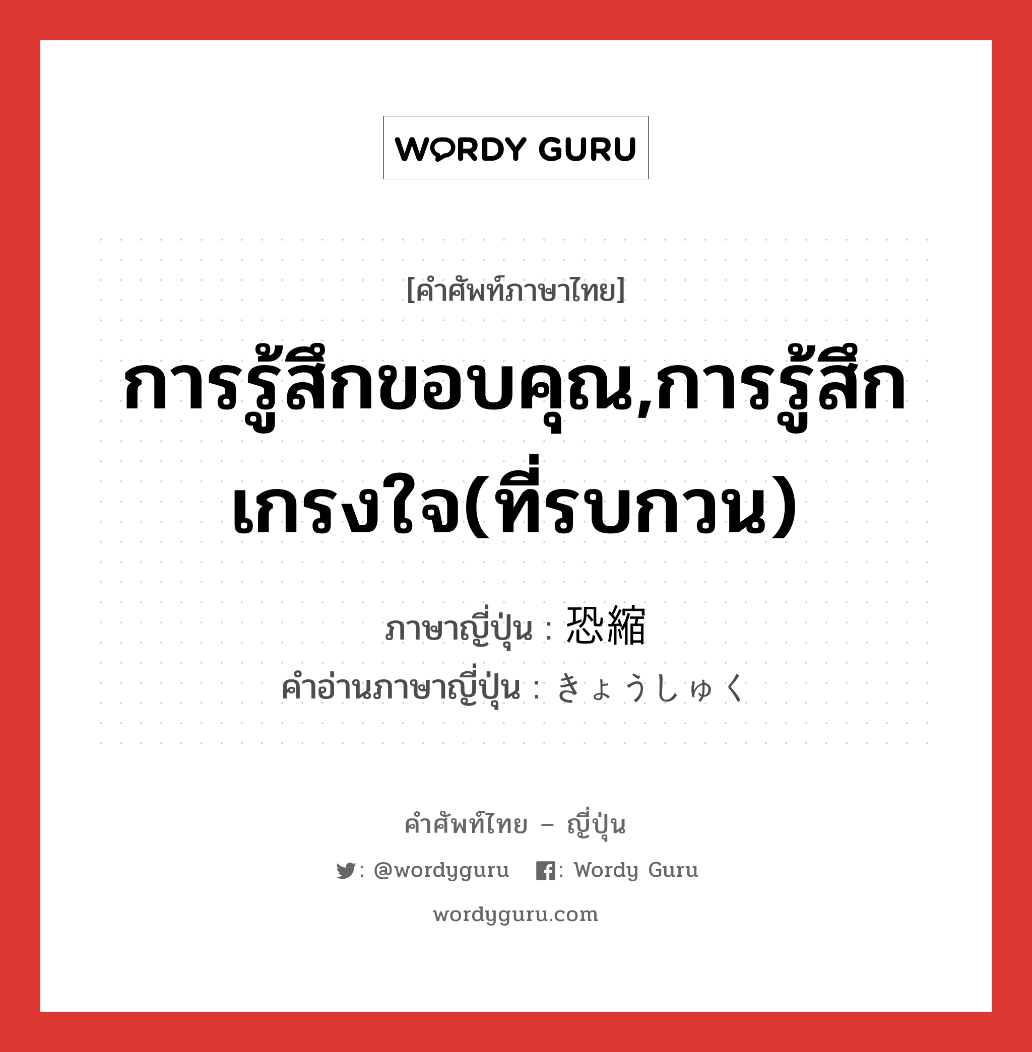 การรู้สึกขอบคุณ,การรู้สึกเกรงใจ(ที่รบกวน) ภาษาญี่ปุ่นคืออะไร, คำศัพท์ภาษาไทย - ญี่ปุ่น การรู้สึกขอบคุณ,การรู้สึกเกรงใจ(ที่รบกวน) ภาษาญี่ปุ่น 恐縮 คำอ่านภาษาญี่ปุ่น きょうしゅく หมวด exp หมวด exp