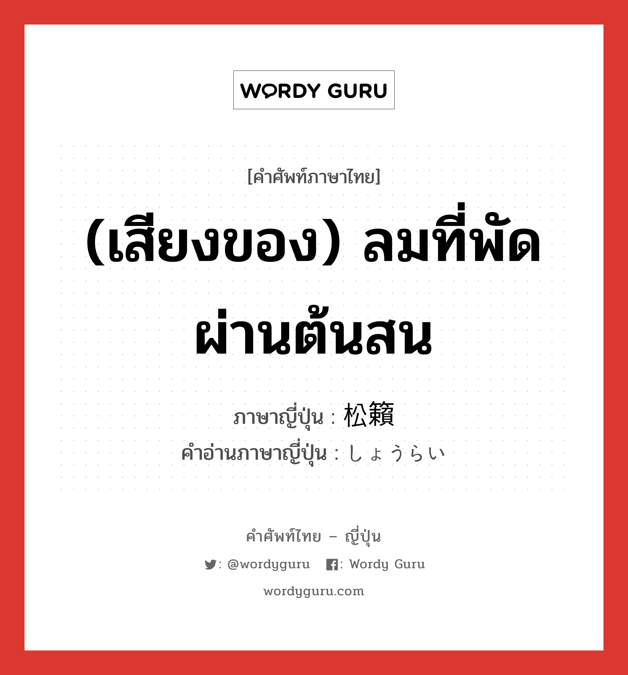 (เสียงของ) ลมที่พัดผ่านต้นสน ภาษาญี่ปุ่นคืออะไร, คำศัพท์ภาษาไทย - ญี่ปุ่น (เสียงของ) ลมที่พัดผ่านต้นสน ภาษาญี่ปุ่น 松籟 คำอ่านภาษาญี่ปุ่น しょうらい หมวด n หมวด n