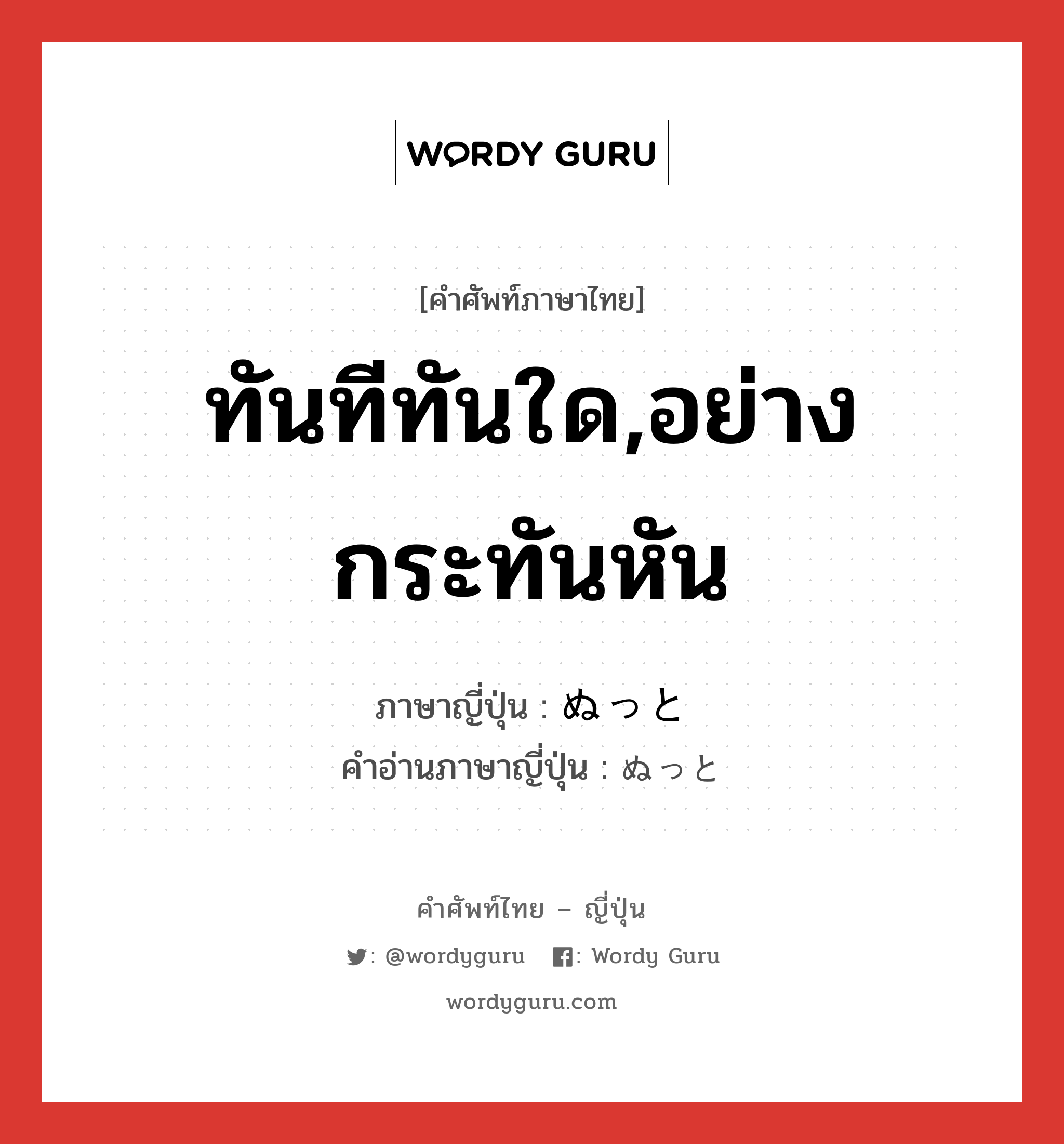 ทันทีทันใด,อย่างกระทันหัน ภาษาญี่ปุ่นคืออะไร, คำศัพท์ภาษาไทย - ญี่ปุ่น ทันทีทันใด,อย่างกระทันหัน ภาษาญี่ปุ่น ぬっと คำอ่านภาษาญี่ปุ่น ぬっと หมวด adv หมวด adv