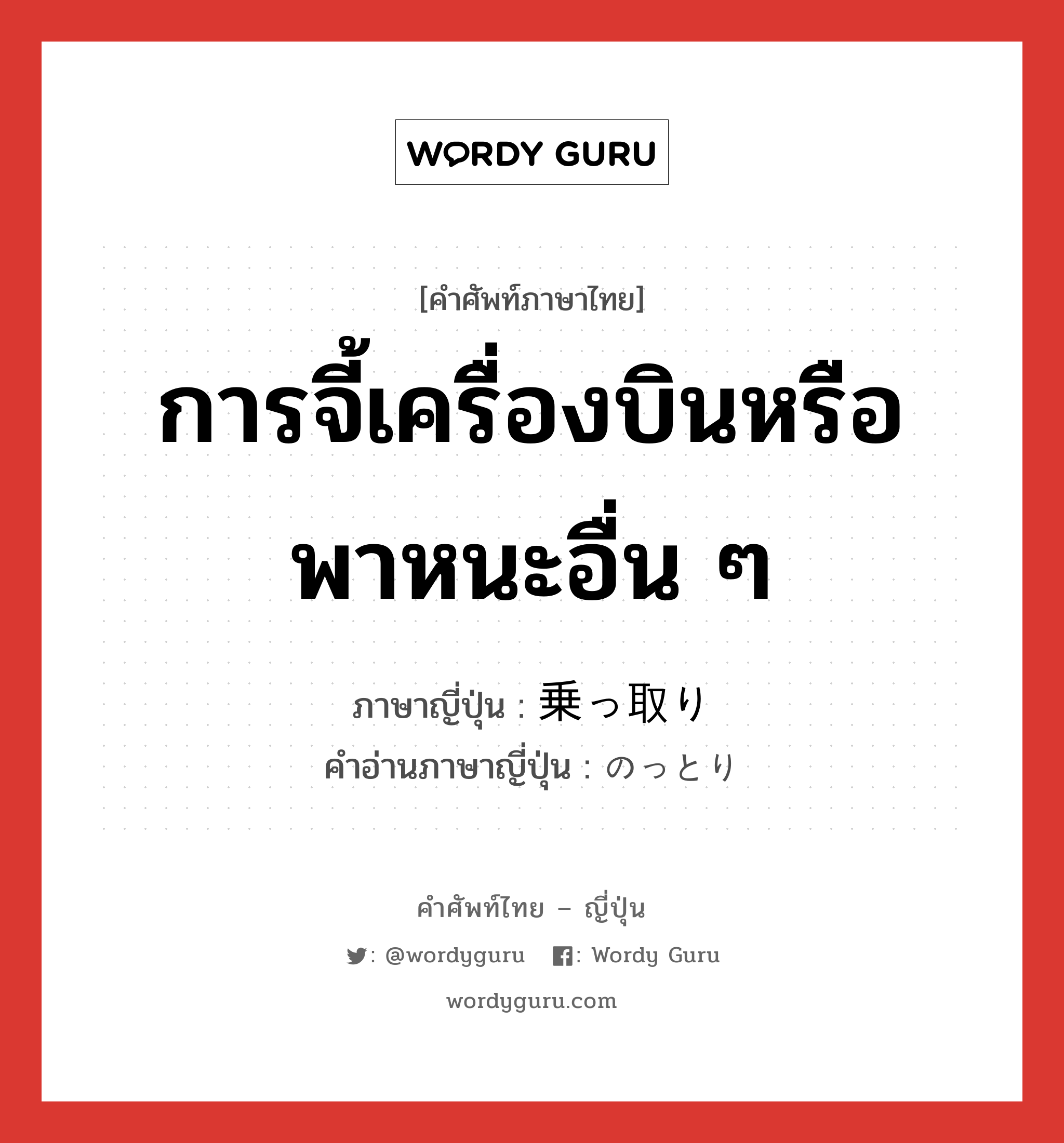 การจี้เครื่องบินหรือพาหนะอื่น ๆ ภาษาญี่ปุ่นคืออะไร, คำศัพท์ภาษาไทย - ญี่ปุ่น การจี้เครื่องบินหรือพาหนะอื่น ๆ ภาษาญี่ปุ่น 乗っ取り คำอ่านภาษาญี่ปุ่น のっとり หมวด n หมวด n