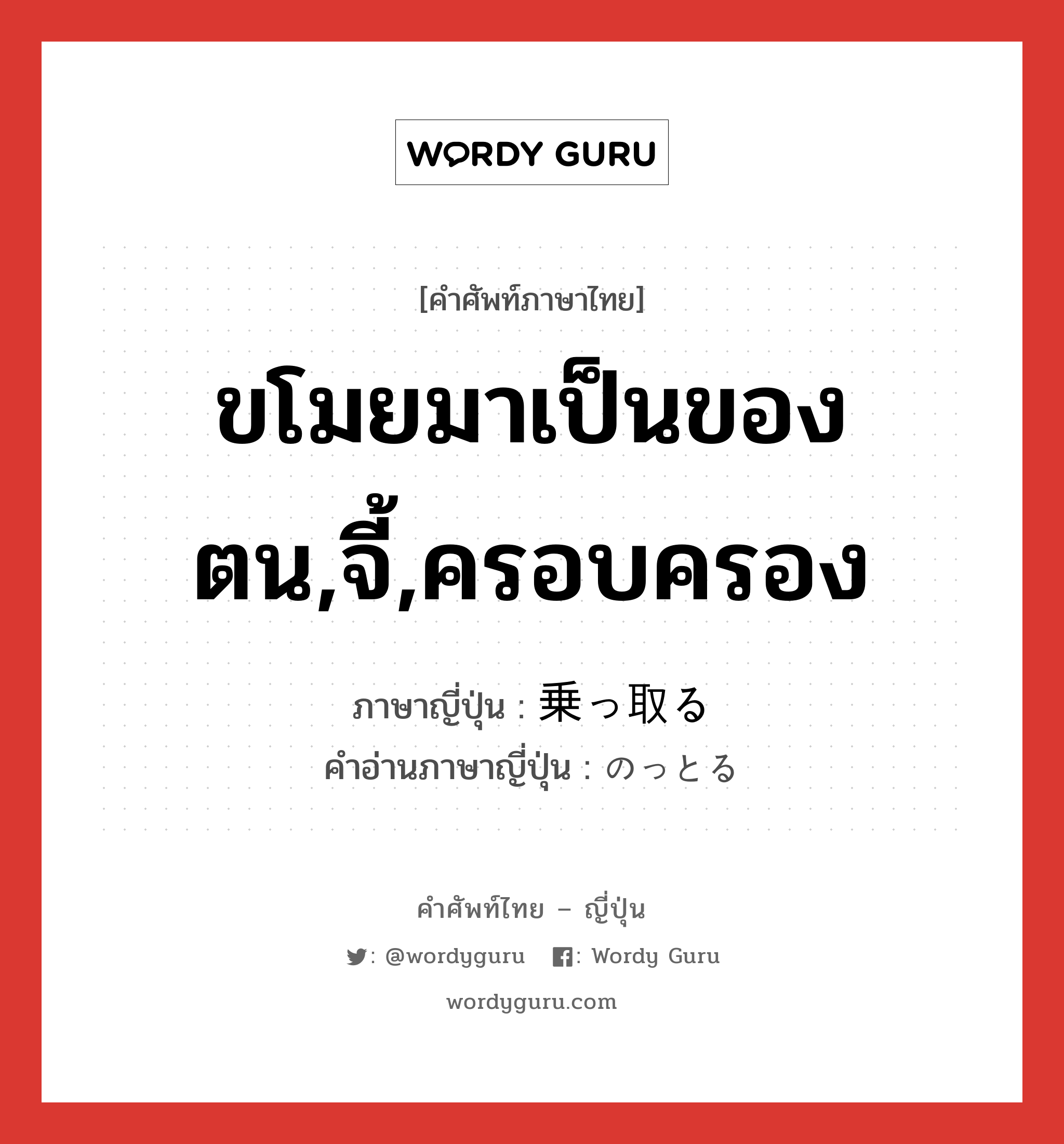 ขโมยมาเป็นของตน,จี้,ครอบครอง ภาษาญี่ปุ่นคืออะไร, คำศัพท์ภาษาไทย - ญี่ปุ่น ขโมยมาเป็นของตน,จี้,ครอบครอง ภาษาญี่ปุ่น 乗っ取る คำอ่านภาษาญี่ปุ่น のっとる หมวด v5r หมวด v5r