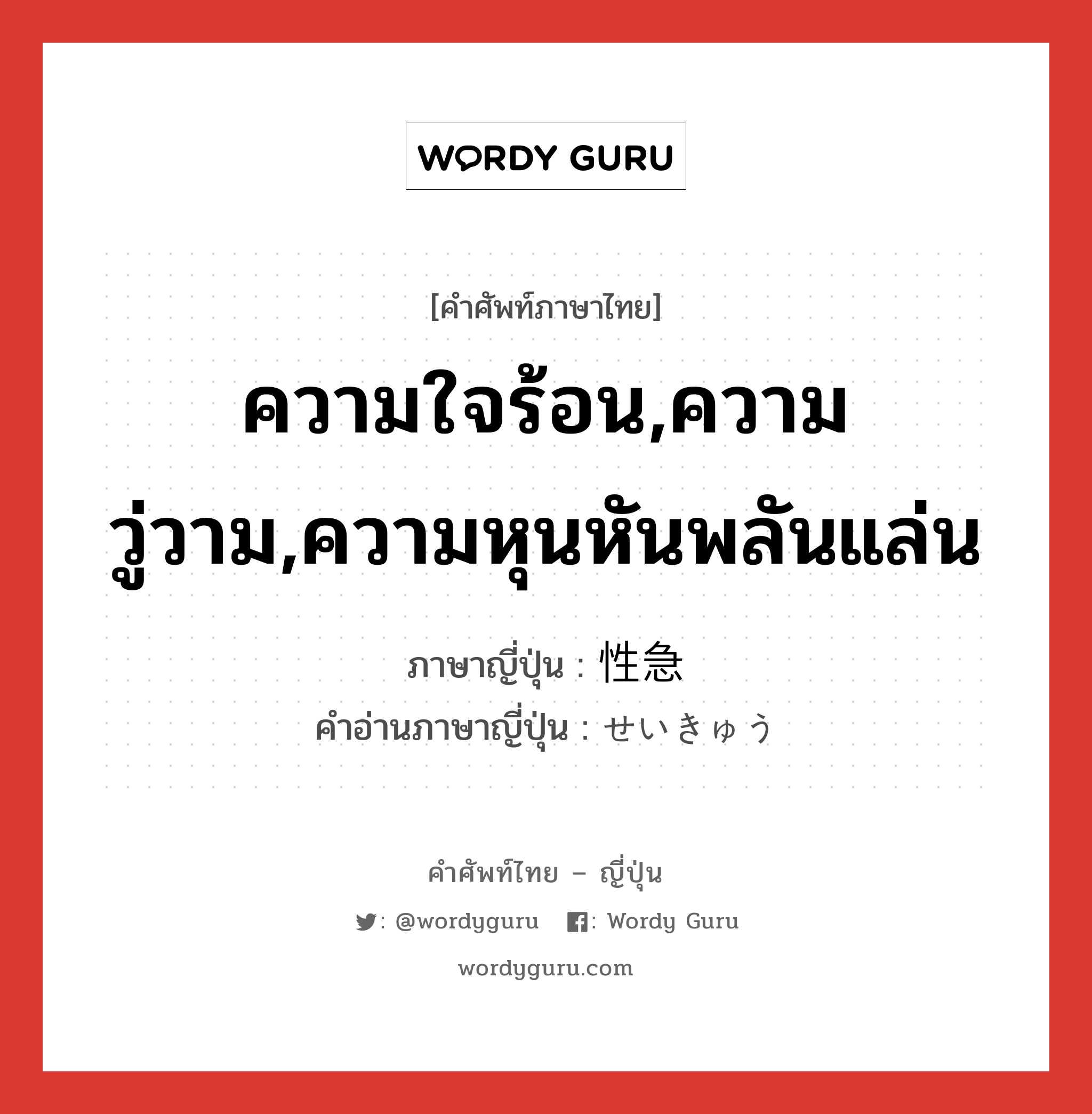 ความใจร้อน,ความวู่วาม,ความหุนหันพลันแล่น ภาษาญี่ปุ่นคืออะไร, คำศัพท์ภาษาไทย - ญี่ปุ่น ความใจร้อน,ความวู่วาม,ความหุนหันพลันแล่น ภาษาญี่ปุ่น 性急 คำอ่านภาษาญี่ปุ่น せいきゅう หมวด adj-na หมวด adj-na