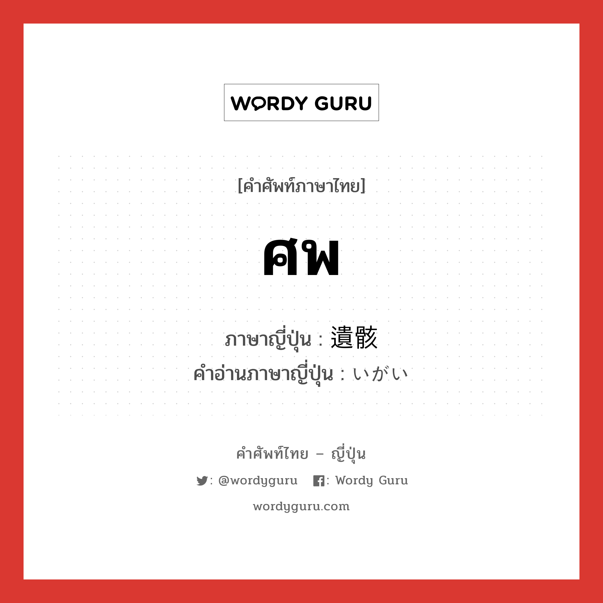 ศพ ภาษาญี่ปุ่นคืออะไร, คำศัพท์ภาษาไทย - ญี่ปุ่น ศพ ภาษาญี่ปุ่น 遺骸 คำอ่านภาษาญี่ปุ่น いがい หมวด n หมวด n