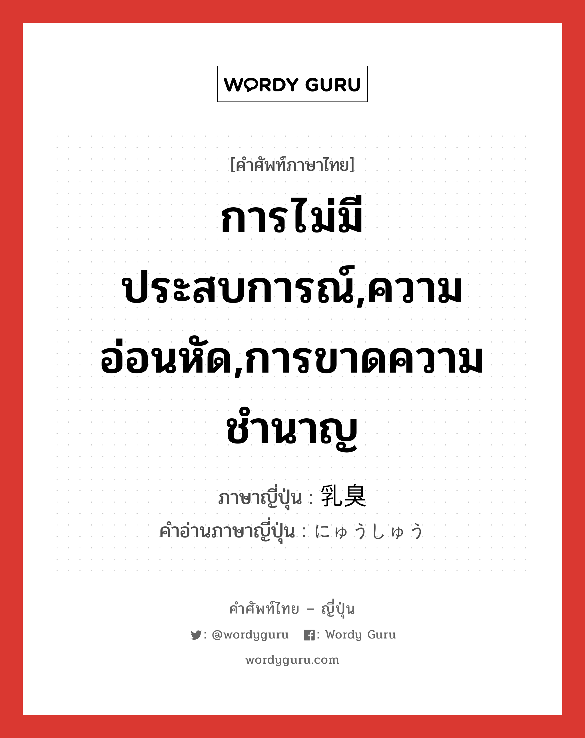 การไม่มีประสบการณ์,ความอ่อนหัด,การขาดความชำนาญ ภาษาญี่ปุ่นคืออะไร, คำศัพท์ภาษาไทย - ญี่ปุ่น การไม่มีประสบการณ์,ความอ่อนหัด,การขาดความชำนาญ ภาษาญี่ปุ่น 乳臭 คำอ่านภาษาญี่ปุ่น にゅうしゅう หมวด n หมวด n