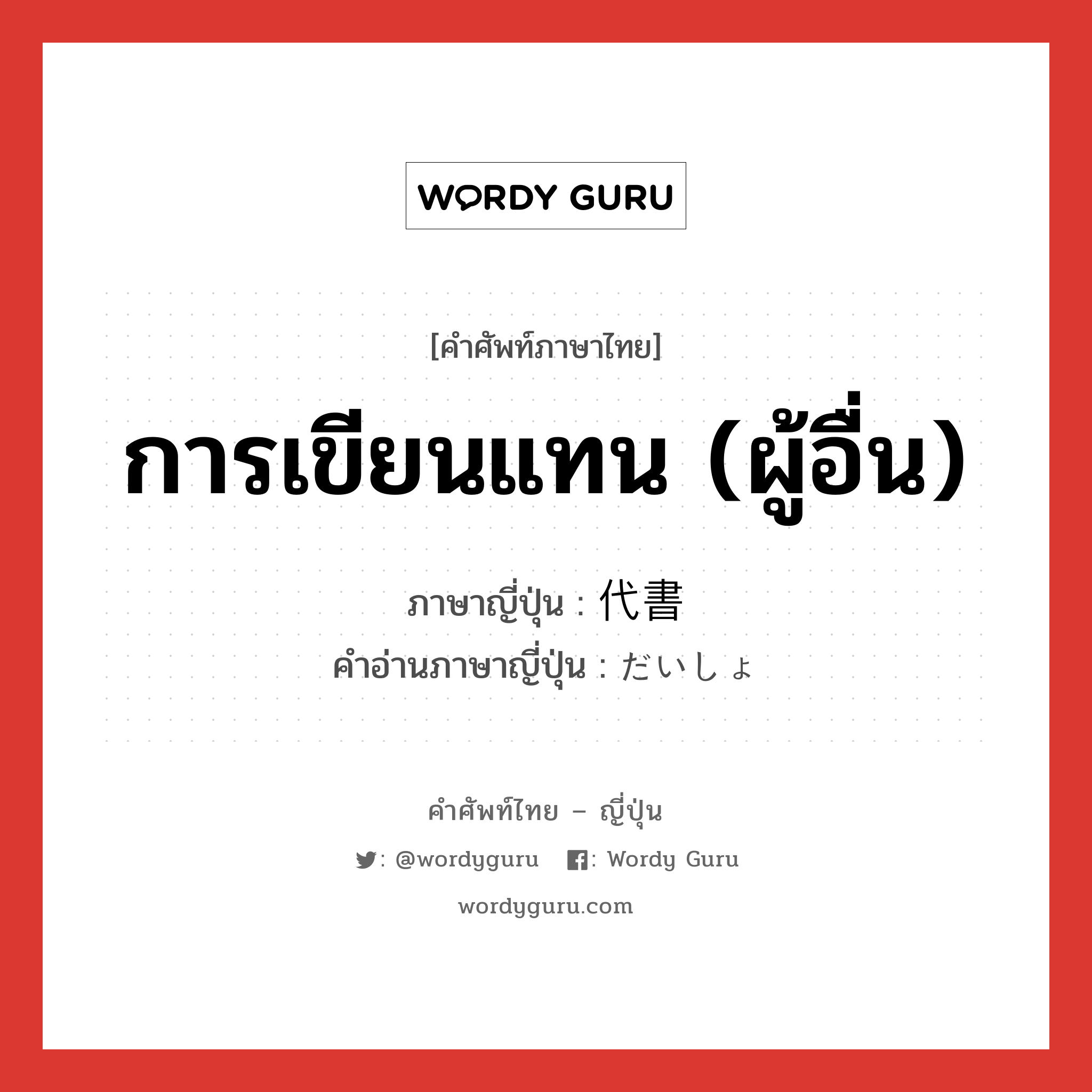 การเขียนแทน (ผู้อื่น) ภาษาญี่ปุ่นคืออะไร, คำศัพท์ภาษาไทย - ญี่ปุ่น การเขียนแทน (ผู้อื่น) ภาษาญี่ปุ่น 代書 คำอ่านภาษาญี่ปุ่น だいしょ หมวด n หมวด n