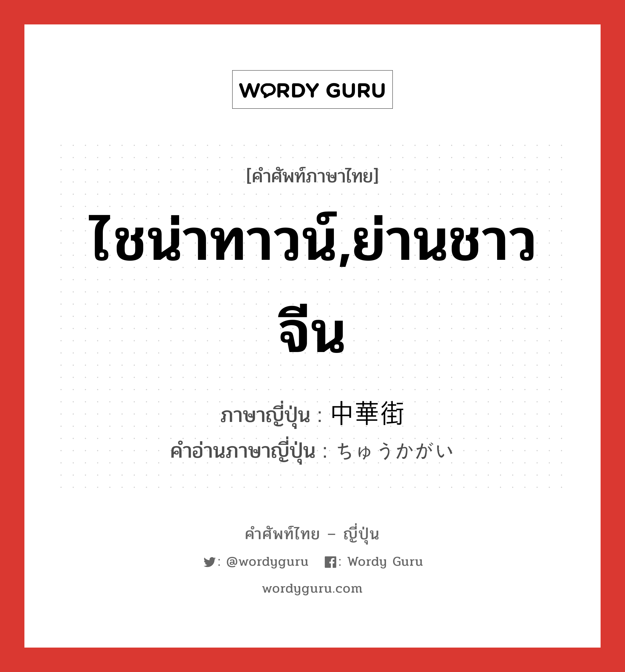 ไชน่าทาวน์,ย่านชาวจีน ภาษาญี่ปุ่นคืออะไร, คำศัพท์ภาษาไทย - ญี่ปุ่น ไชน่าทาวน์,ย่านชาวจีน ภาษาญี่ปุ่น 中華街 คำอ่านภาษาญี่ปุ่น ちゅうかがい หมวด n หมวด n