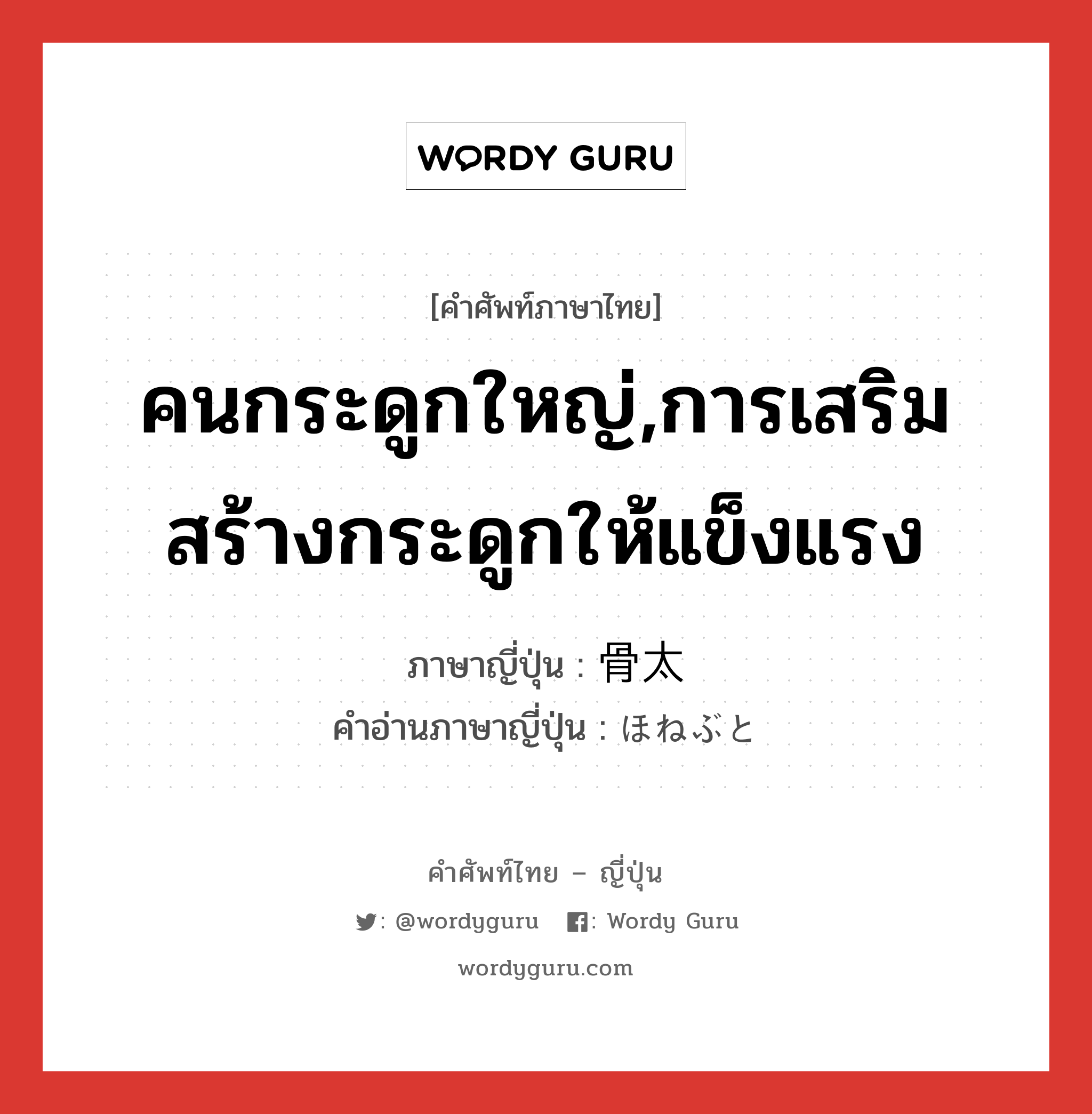 คนกระดูกใหญ่,การเสริมสร้างกระดูกให้แข็งแรง ภาษาญี่ปุ่นคืออะไร, คำศัพท์ภาษาไทย - ญี่ปุ่น คนกระดูกใหญ่,การเสริมสร้างกระดูกให้แข็งแรง ภาษาญี่ปุ่น 骨太 คำอ่านภาษาญี่ปุ่น ほねぶと หมวด adj-na หมวด adj-na