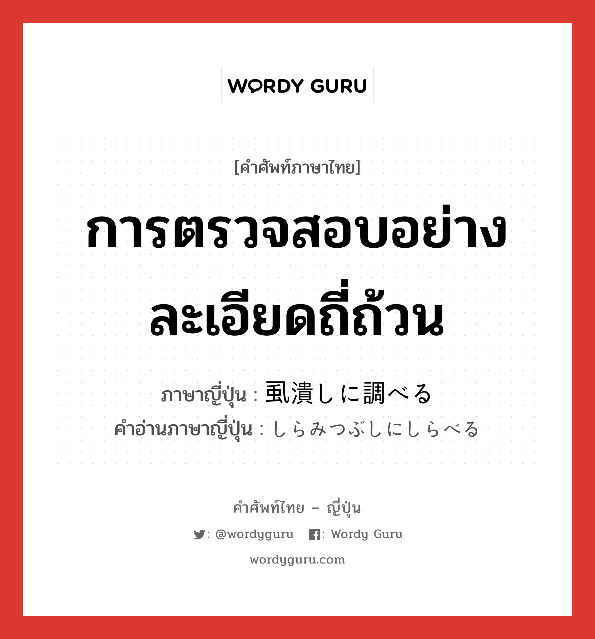 การตรวจสอบอย่างละเอียดถี่ถ้วน ภาษาญี่ปุ่นคืออะไร, คำศัพท์ภาษาไทย - ญี่ปุ่น การตรวจสอบอย่างละเอียดถี่ถ้วน ภาษาญี่ปุ่น 虱潰しに調べる คำอ่านภาษาญี่ปุ่น しらみつぶしにしらべる หมวด v หมวด v